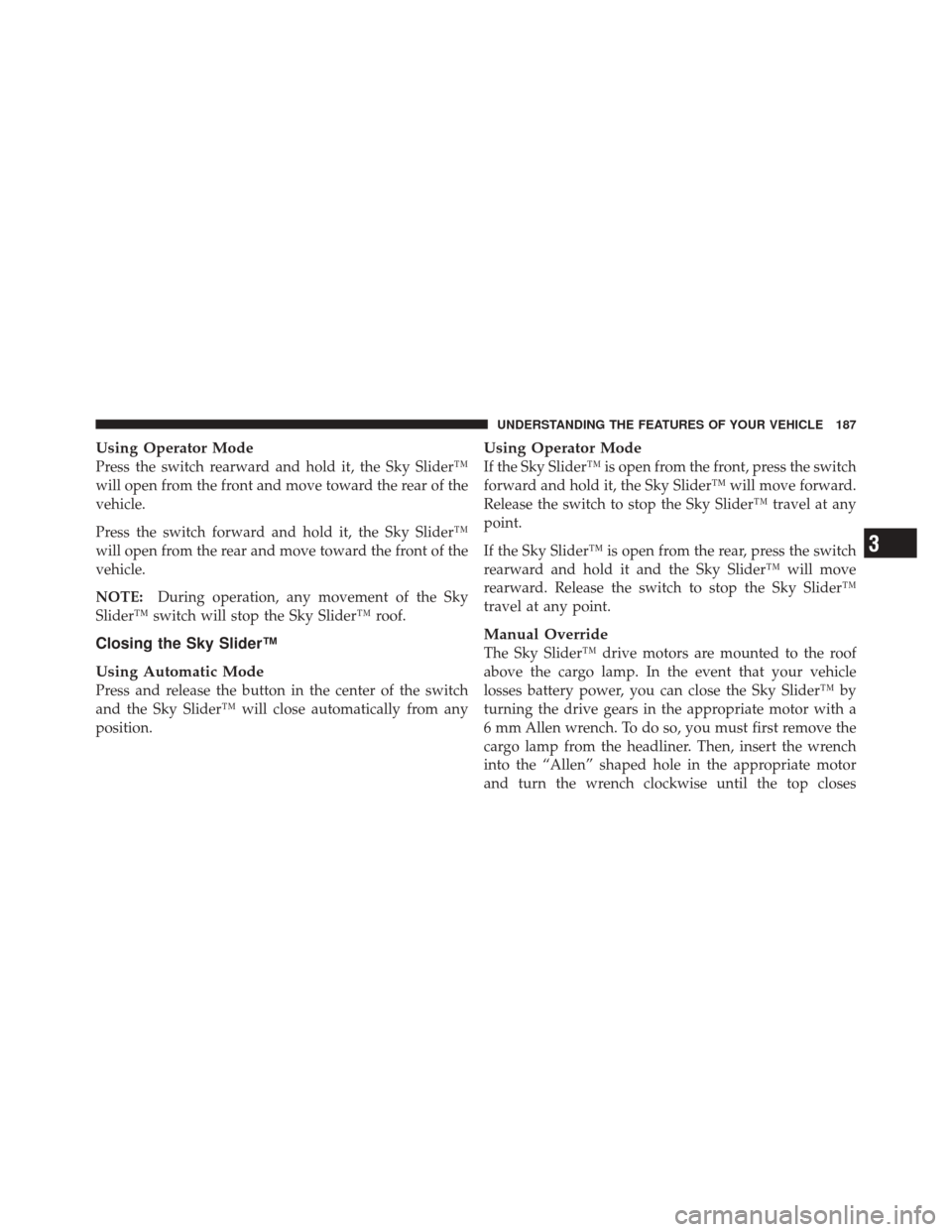JEEP LIBERTY 2010 KK / 2.G Owners Manual Using Operator Mode
Press the switch rearward and hold it, the Sky Slider™
will open from the front and move toward the rear of the
vehicle.
Press the switch forward and hold it, the Sky Slider™
w