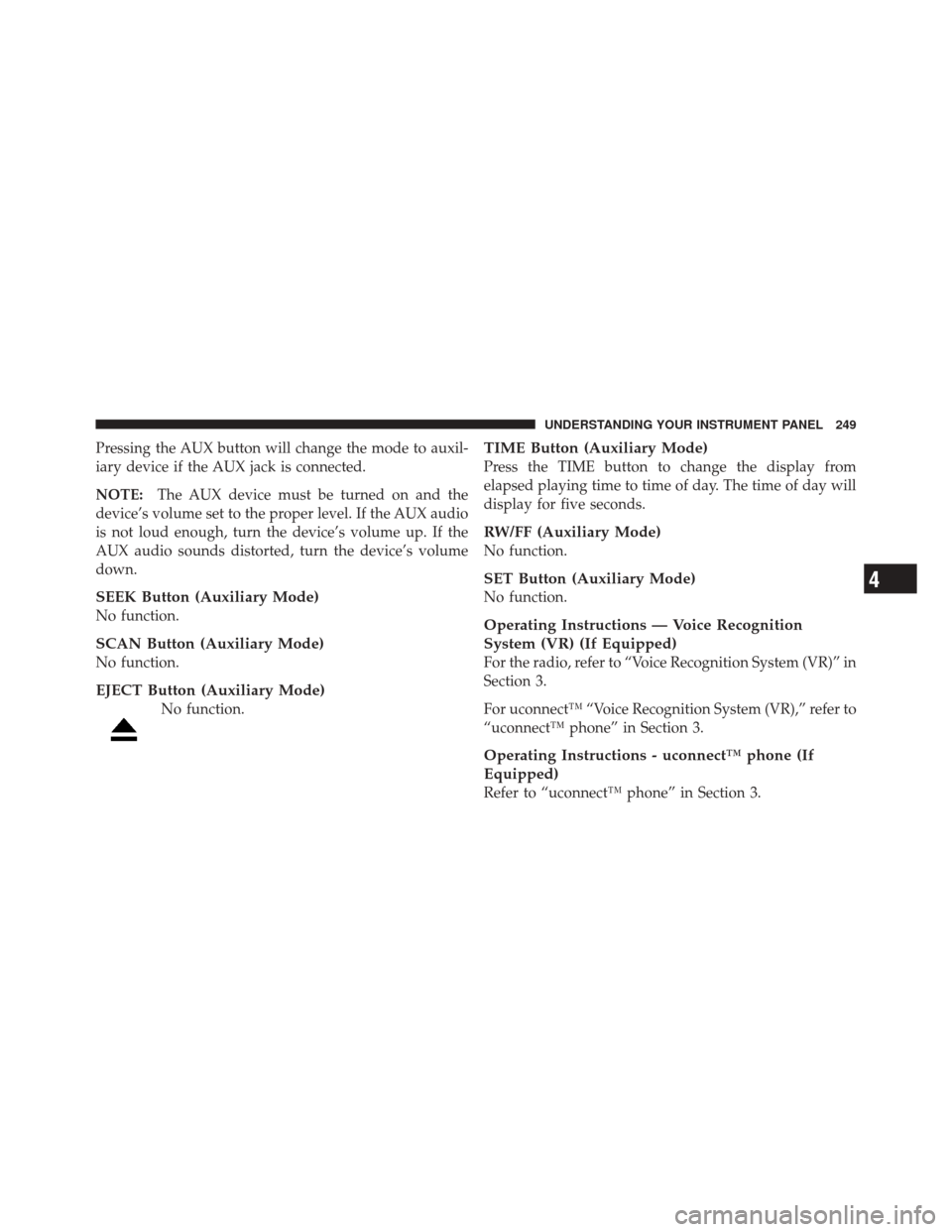 JEEP LIBERTY 2010 KK / 2.G Owners Manual Pressing the AUX button will change the mode to auxil-
iary device if the AUX jack is connected.
NOTE:The AUX device must be turned on and the
device’s volume set to the proper level. If the AUX aud