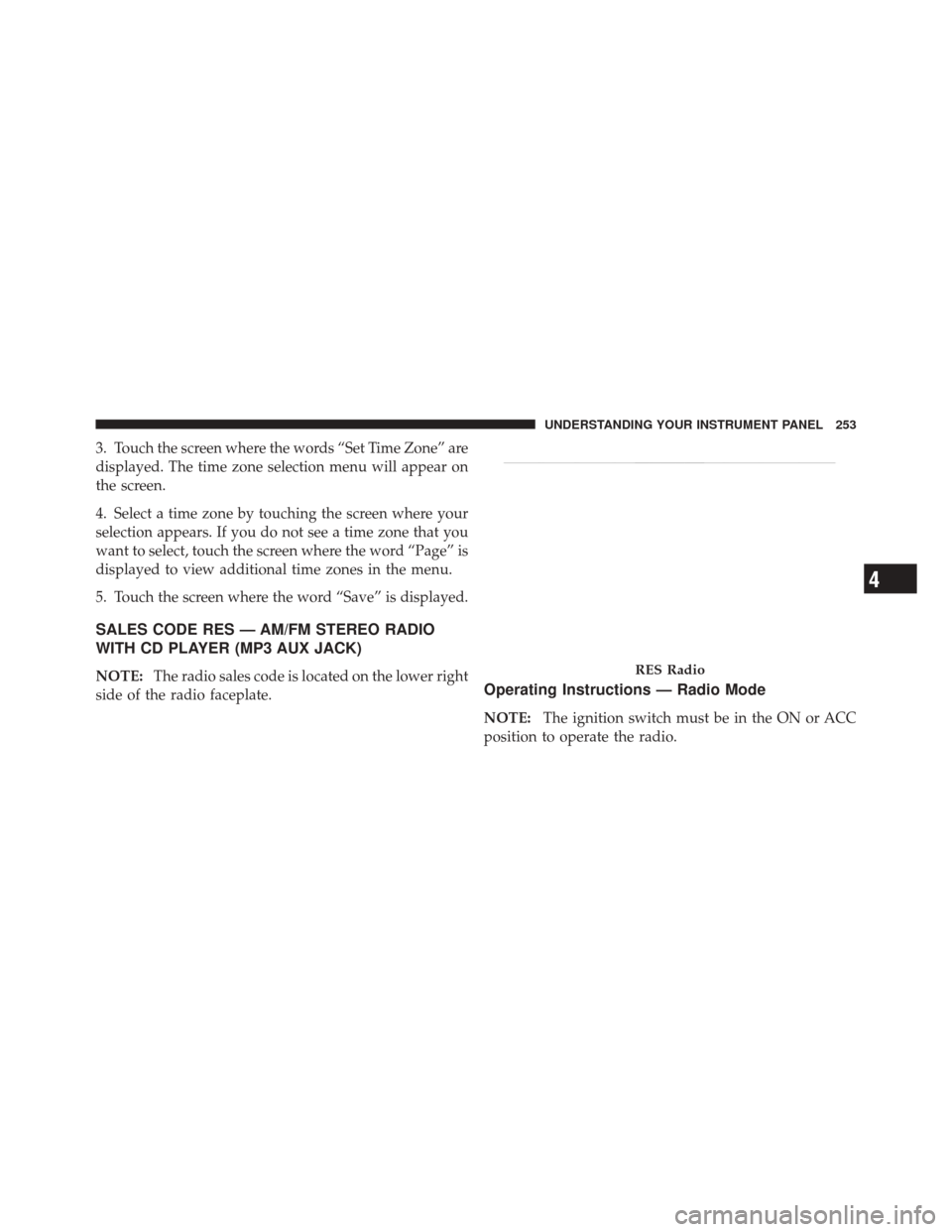 JEEP LIBERTY 2010 KK / 2.G Owners Manual 3. Touch the screen where the words “Set Time Zone” are
displayed. The time zone selection menu will appear on
the screen.
4. Select a time zone by touching the screen where your
selection appears