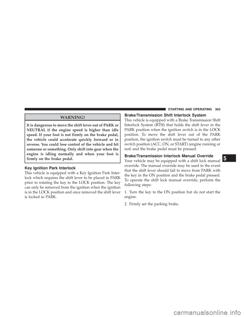 JEEP LIBERTY 2010 KK / 2.G Owners Manual WARNING!
It is dangerous to move the shift lever out of PARK or
NEUTRAL if the engine speed is higher than idle
speed. If your foot is not firmly on the brake pedal,
the vehicle could accelerate quick