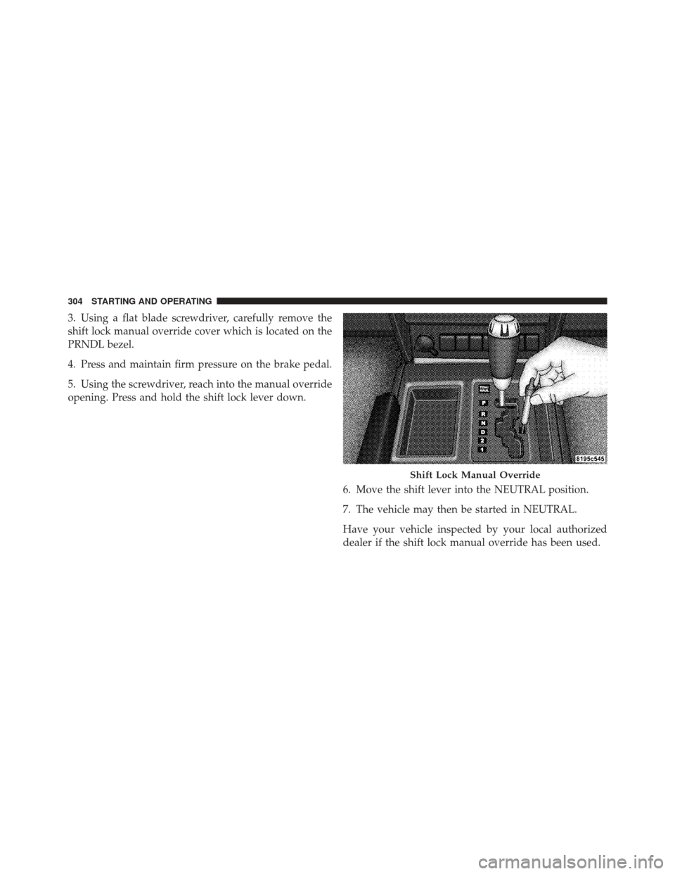 JEEP LIBERTY 2010 KK / 2.G Owners Manual 3. Using a flat blade screwdriver, carefully remove the
shift lock manual override cover which is located on the
PRNDL bezel.
4. Press and maintain firm pressure on the brake pedal.
5. Using the screw