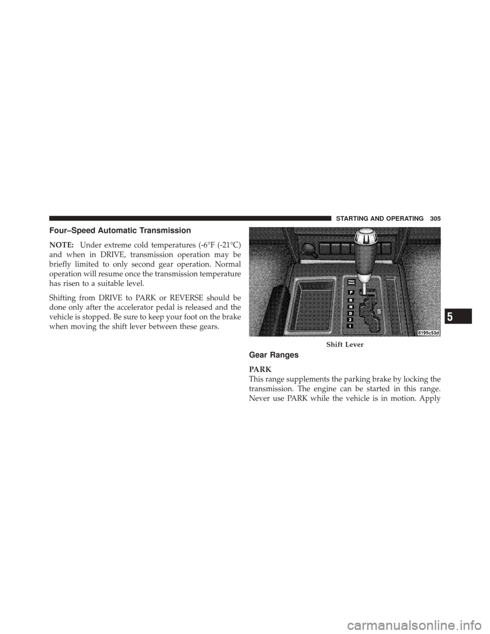 JEEP LIBERTY 2010 KK / 2.G Owners Manual Four–Speed Automatic Transmission
NOTE:Under extreme cold temperatures (-6°F (-21°C)
and when in DRIVE, transmission operation may be
briefly limited to only second gear operation. Normal
operatio