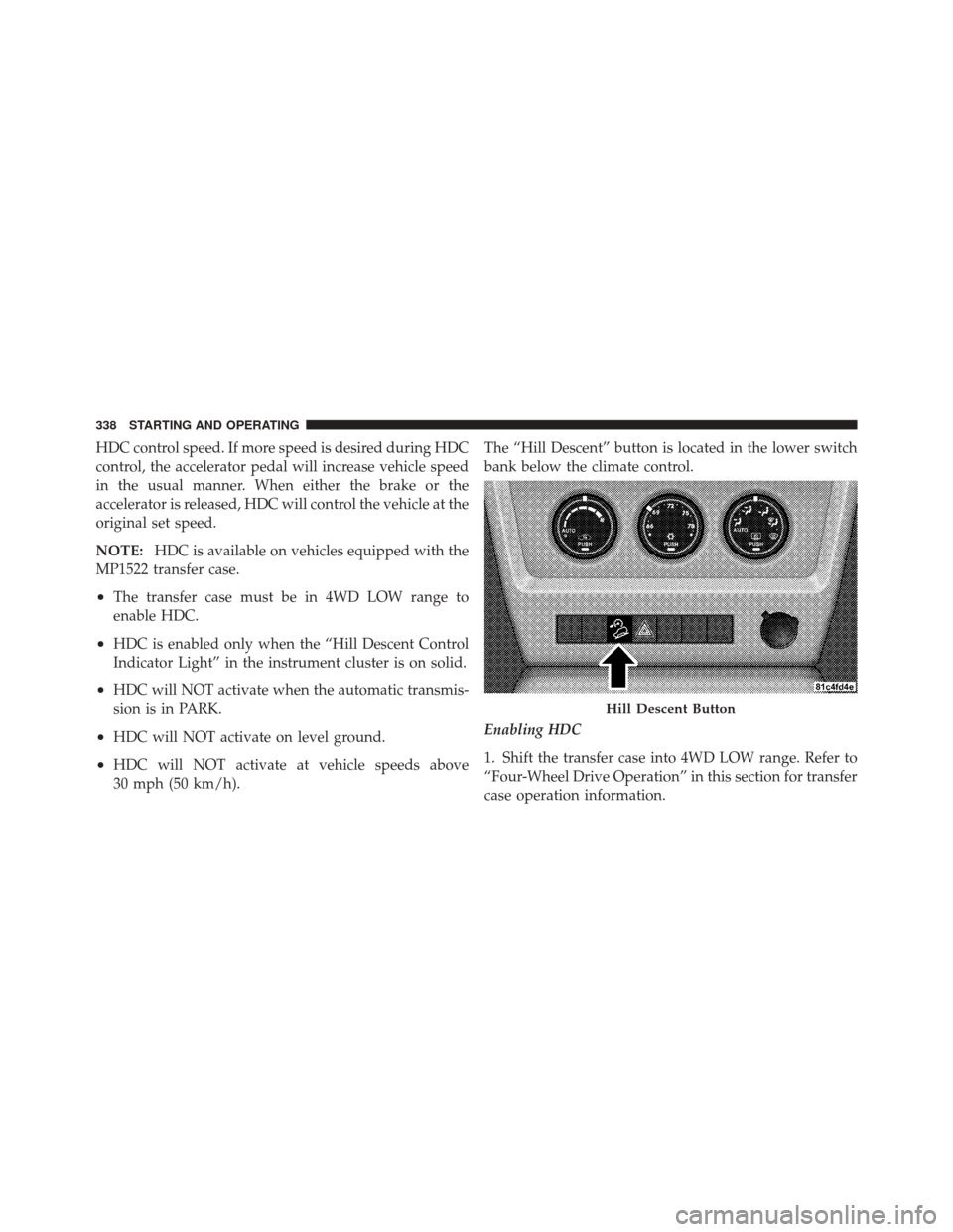 JEEP LIBERTY 2010 KK / 2.G Owners Manual HDC control speed. If more speed is desired during HDC
control, the accelerator pedal will increase vehicle speed
in the usual manner. When either the brake or the
accelerator is released, HDC will co