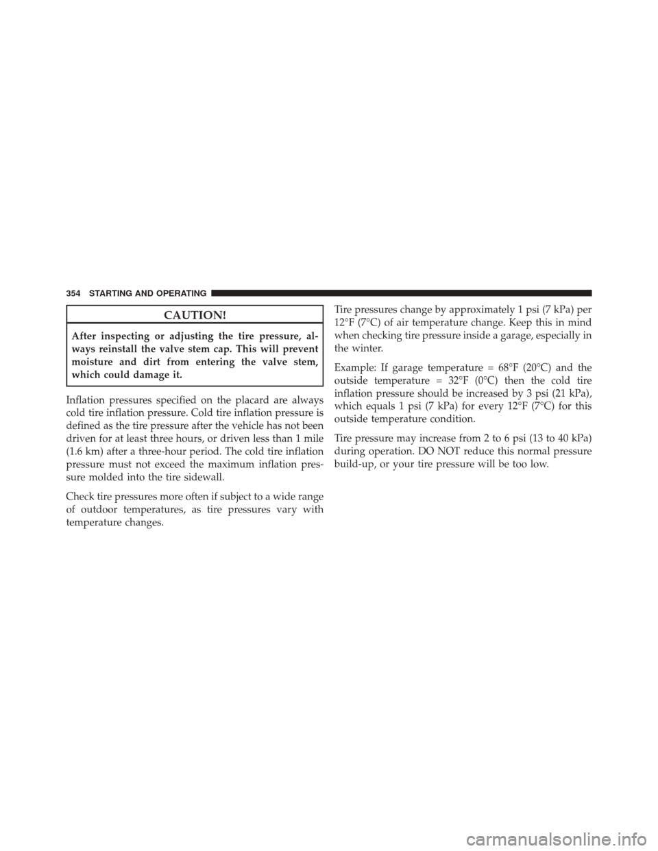 JEEP LIBERTY 2010 KK / 2.G Owners Manual CAUTION!
After inspecting or adjusting the tire pressure, al-
ways reinstall the valve stem cap. This will prevent
moisture and dirt from entering the valve stem,
which could damage it.
Inflation pres
