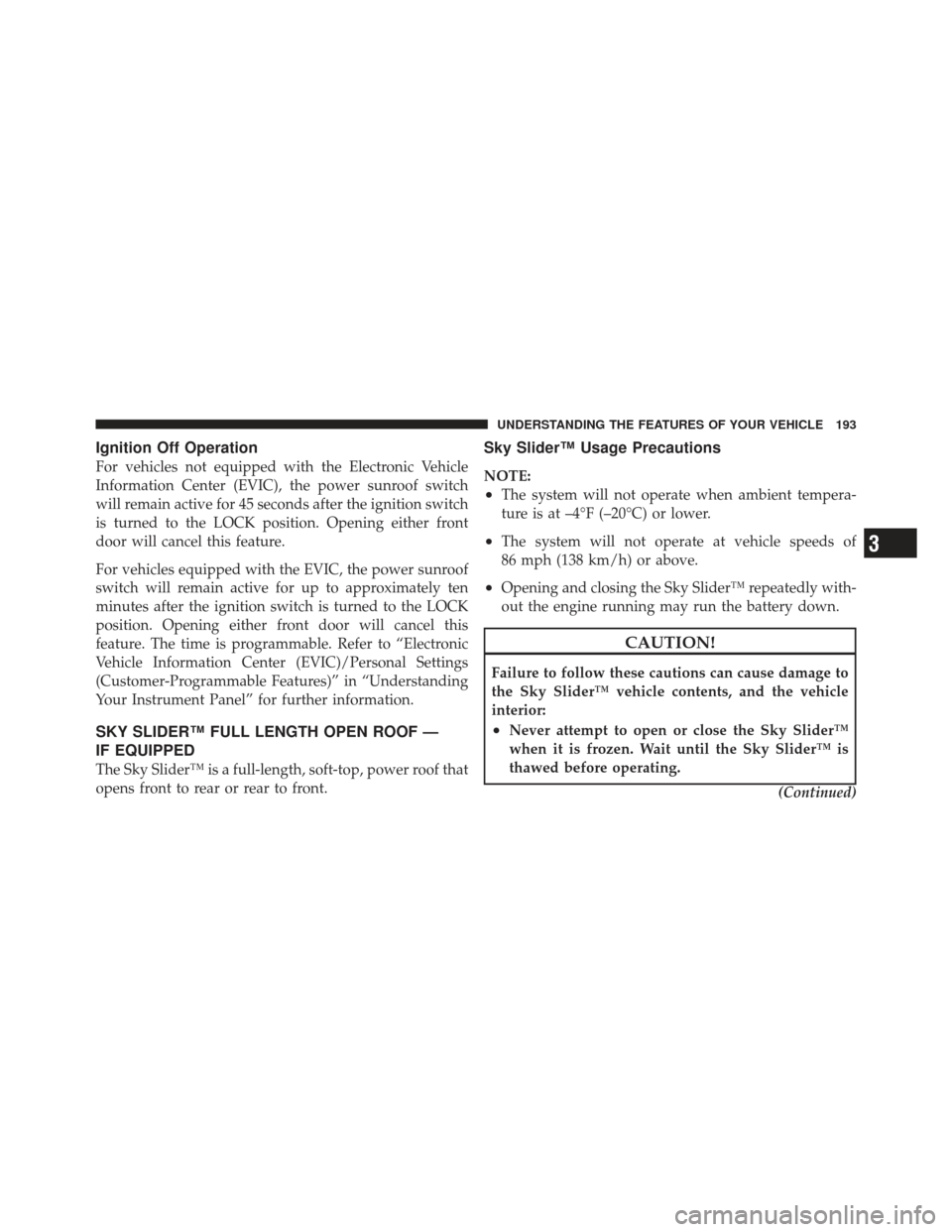 JEEP LIBERTY 2011 KK / 2.G Owners Manual Ignition Off Operation
For vehicles not equipped with the Electronic Vehicle
Information Center (EVIC), the power sunroof switch
will remain active for 45 seconds after the ignition switch
is turned t