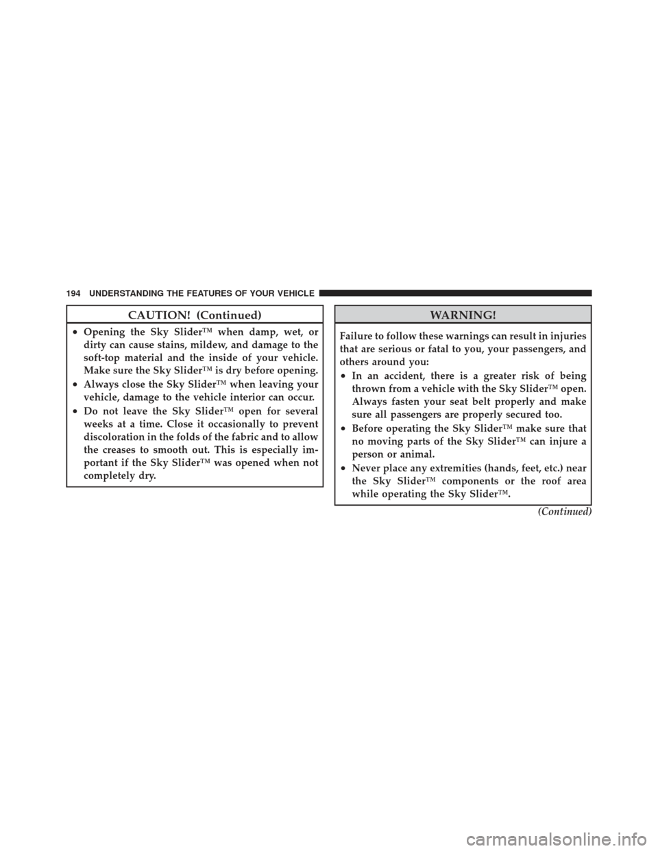 JEEP LIBERTY 2011 KK / 2.G Owners Manual CAUTION! (Continued)
•Opening the Sky Slider™ when damp, wet, or
dirty can cause stains, mildew, and damage to the
soft-top material and the inside of your vehicle.
Make sure the Sky Slider™ is 