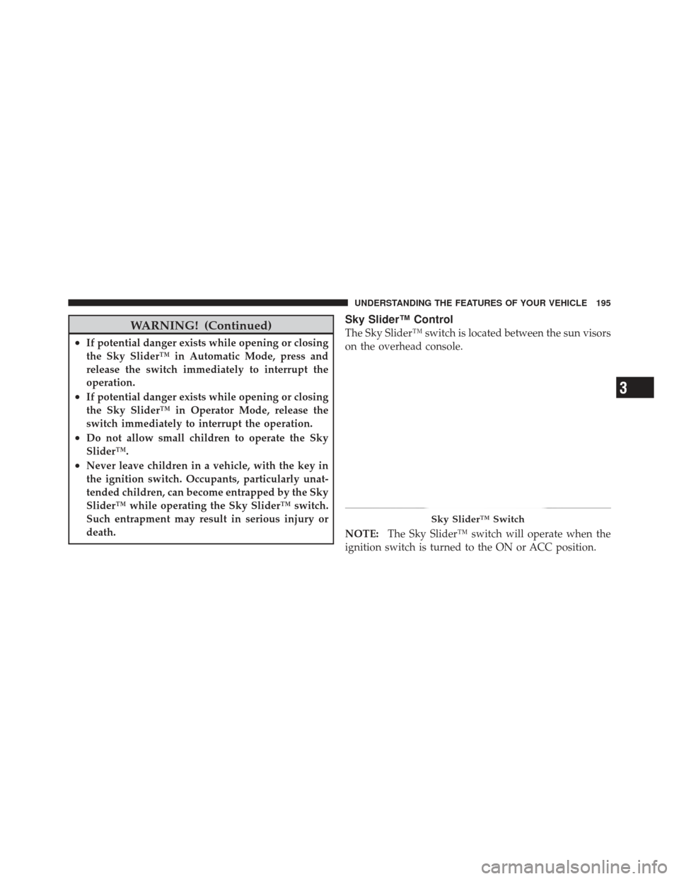 JEEP LIBERTY 2011 KK / 2.G Owners Manual WARNING! (Continued)
•If potential danger exists while opening or closing
the Sky Slider™ in Automatic Mode, press and
release the switch immediately to interrupt the
operation.
•If potential da