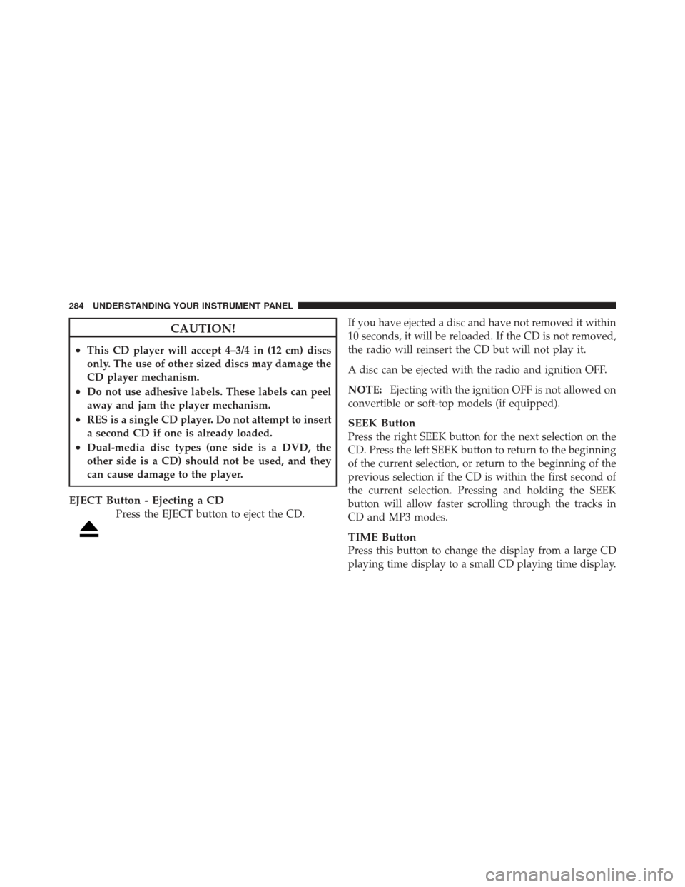 JEEP LIBERTY 2011 KK / 2.G Owners Manual CAUTION!
•This CD player will accept 4–3/4 in (12 cm) discs
only. The use of other sized discs may damage the
CD player mechanism.
•Do not use adhesive labels. These labels can peel
away and jam