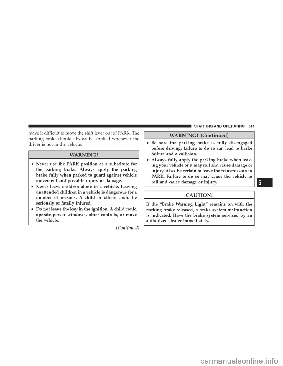 JEEP LIBERTY 2011 KK / 2.G Owners Manual make it difficult to move the shift lever out of PARK. The
parking brake should always be applied whenever the
driver is not in the vehicle.
WARNING!
•Never use the PARK position as a substitute for