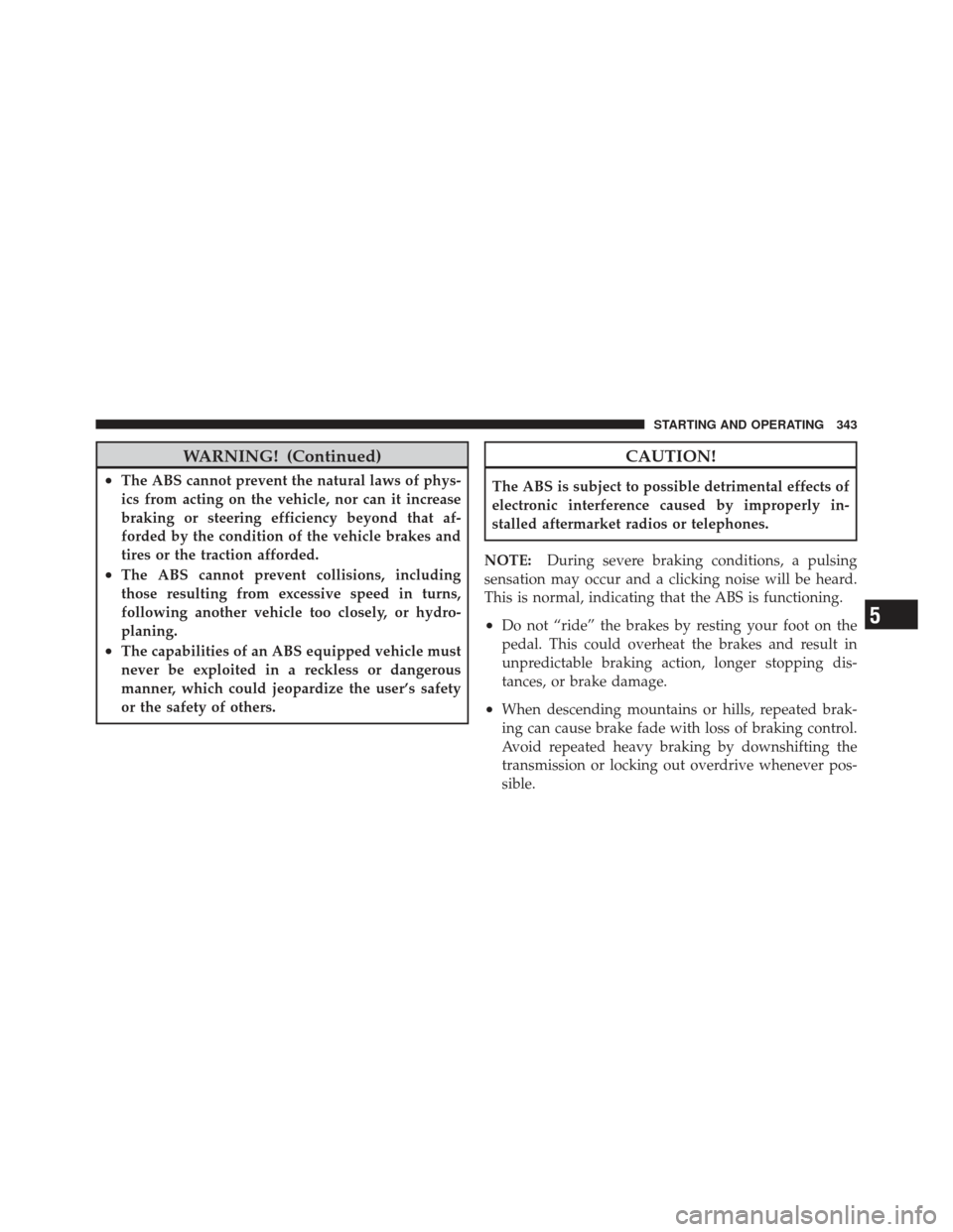 JEEP LIBERTY 2011 KK / 2.G Owners Manual WARNING! (Continued)
•The ABS cannot prevent the natural laws of phys-
ics from acting on the vehicle, nor can it increase
braking or steering efficiency beyond that af-
forded by the condition of t