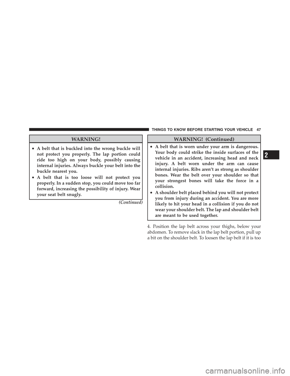 JEEP LIBERTY 2011 KK / 2.G Owners Manual WARNING!
•A belt that is buckled into the wrong buckle will
not protect you properly. The lap portion could
ride too high on your body, possibly causing
internal injuries. Always buckle your belt in