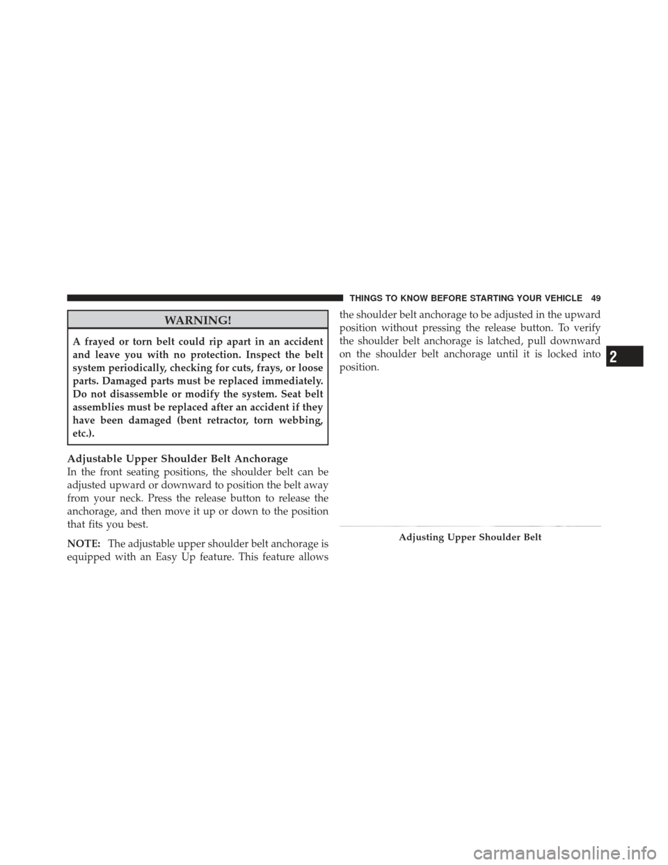 JEEP LIBERTY 2011 KK / 2.G Owners Manual WARNING!
A frayed or torn belt could rip apart in an accident
and leave you with no protection. Inspect the belt
system periodically, checking for cuts, frays, or loose
parts. Damaged parts must be re