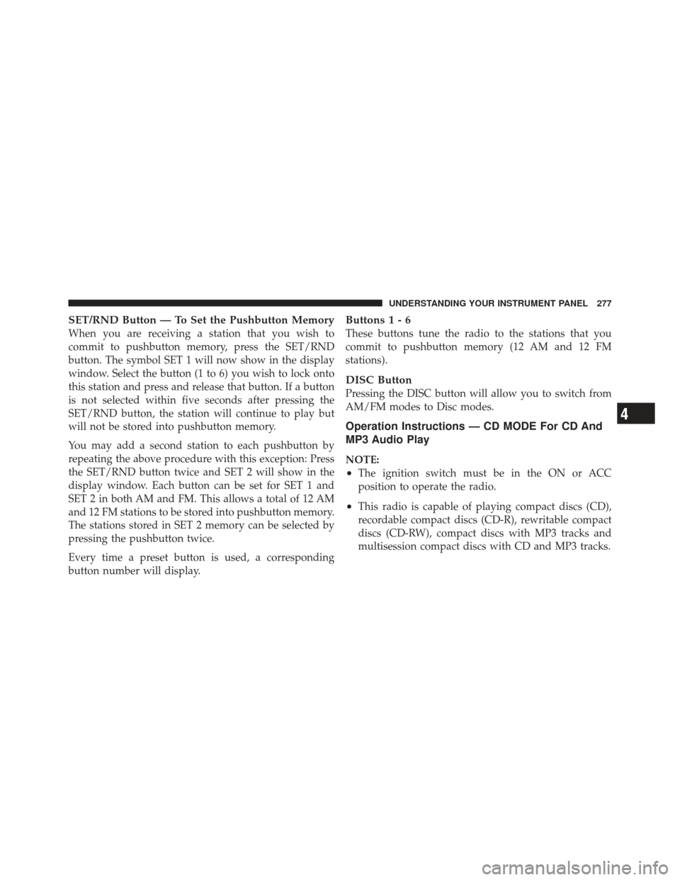 JEEP LIBERTY 2012 KK / 2.G Owners Manual SET/RND Button — To Set the Pushbutton Memory
When you are receiving a station that you wish to
commit to pushbutton memory, press the SET/RND
button. The symbol SET 1 will now show in the display
w JEEP LIBERTY 2012 KK / 2.G Owners Manual SET/RND Button — To Set the Pushbutton Memory
When you are receiving a station that you wish to
commit to pushbutton memory, press the SET/RND
button. The symbol SET 1 will now show in the display
w