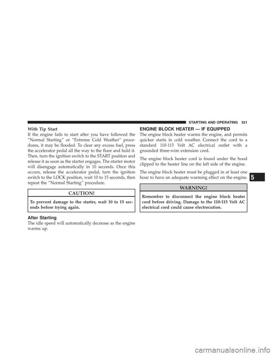 JEEP LIBERTY 2012 KK / 2.G Owners Manual With Tip Start
If the engine fails to start after you have followed the
“Normal Starting” or “Extreme Cold Weather” proce-
dures, it may be flooded. To clear any excess fuel, press
the acceler