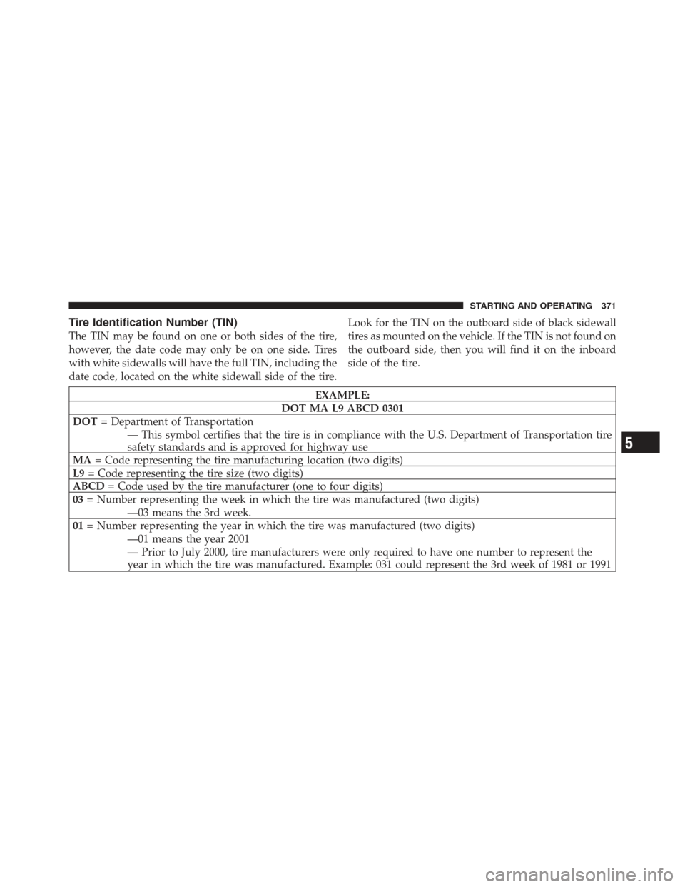 JEEP LIBERTY 2012 KK / 2.G Owners Manual Tire Identification Number (TIN)
The TIN may be found on one or both sides of the tire,
however, the date code may only be on one side. Tires
with white sidewalls will have the full TIN, including the JEEP LIBERTY 2012 KK / 2.G Owners Manual Tire Identification Number (TIN)
The TIN may be found on one or both sides of the tire,
however, the date code may only be on one side. Tires
with white sidewalls will have the full TIN, including the