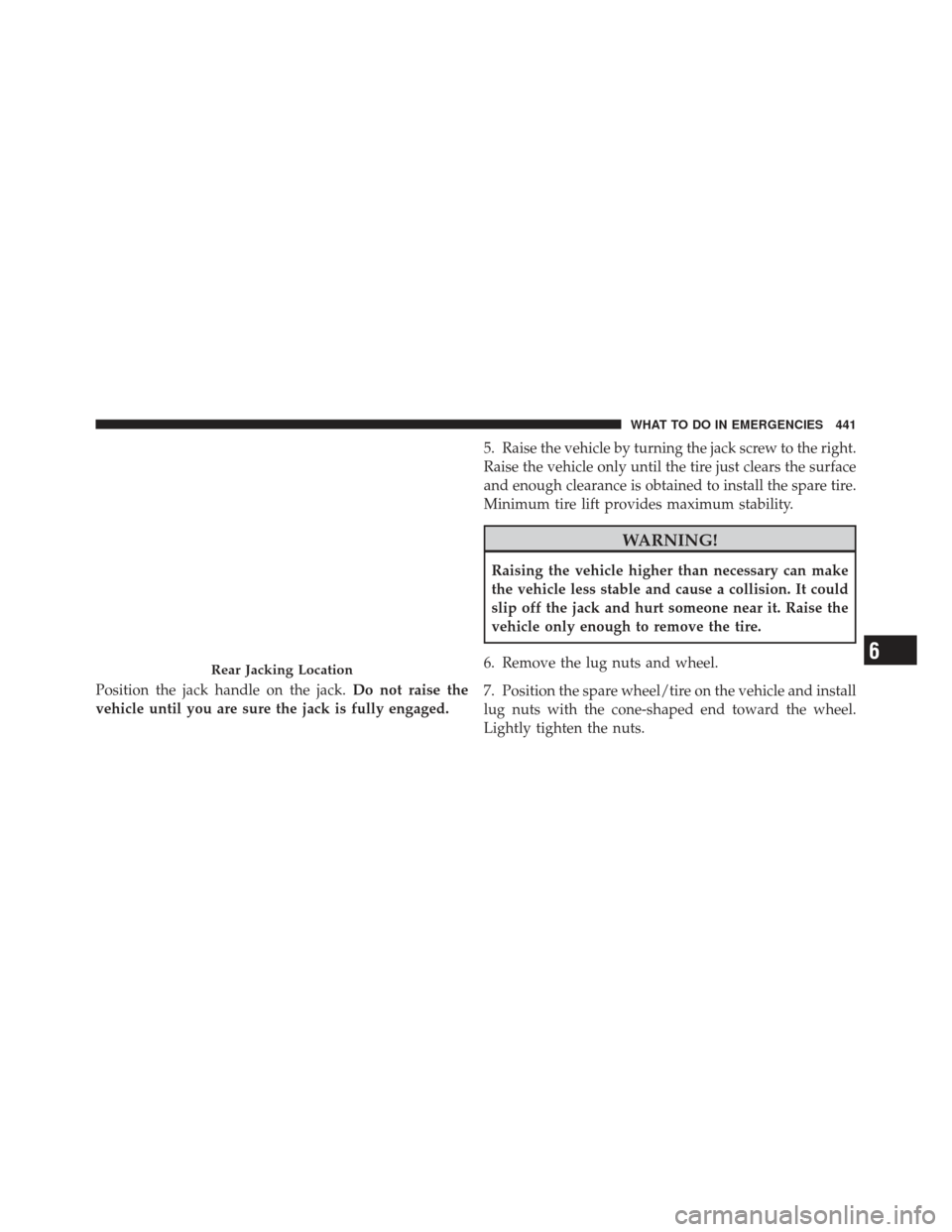 JEEP LIBERTY 2012 KK / 2.G Owners Manual Position the jack handle on the jack.Do not raise the
vehicle until you are sure the jack is fully engaged. 5. Raise the vehicle by turning the jack screw to the right.
Raise the vehicle only until th