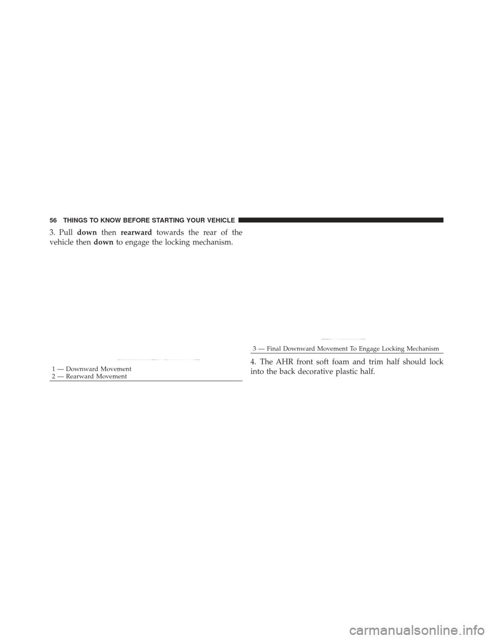 JEEP LIBERTY 2012 KK / 2.G Owners Manual 3. Pulldownthenrearward towards the rear of the
vehicle then downto engage the locking mechanism.
4. The AHR front soft foam and trim half should lock
into the back decorative plastic half.
1 — Down