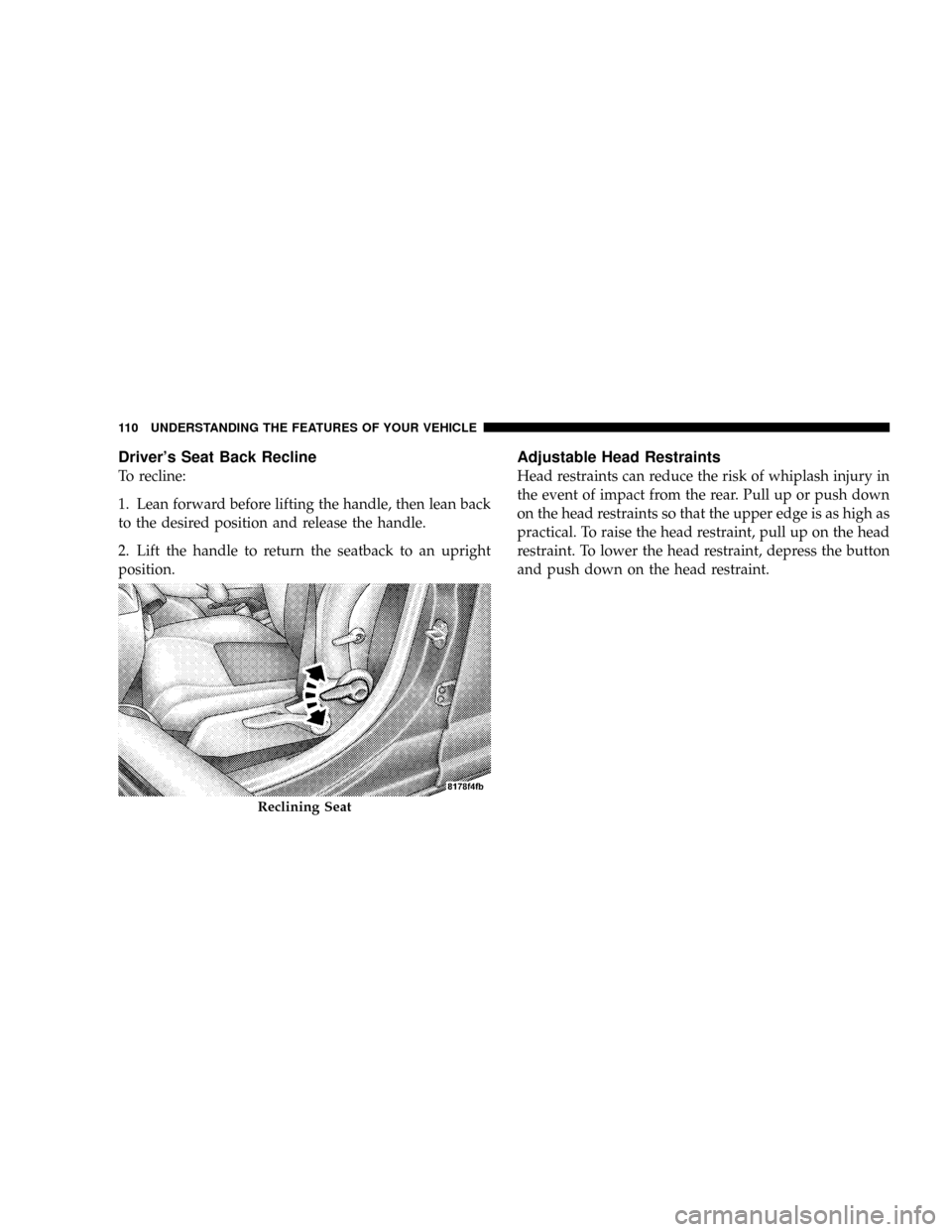 JEEP PATRIOT 2007 1.G Owners Manual Drivers Seat Back Recline
To recline:
1. Lean forward before lifting the handle, then lean back
to the desired position and release the handle.
2. Lift the handle to return the seatback to an upright