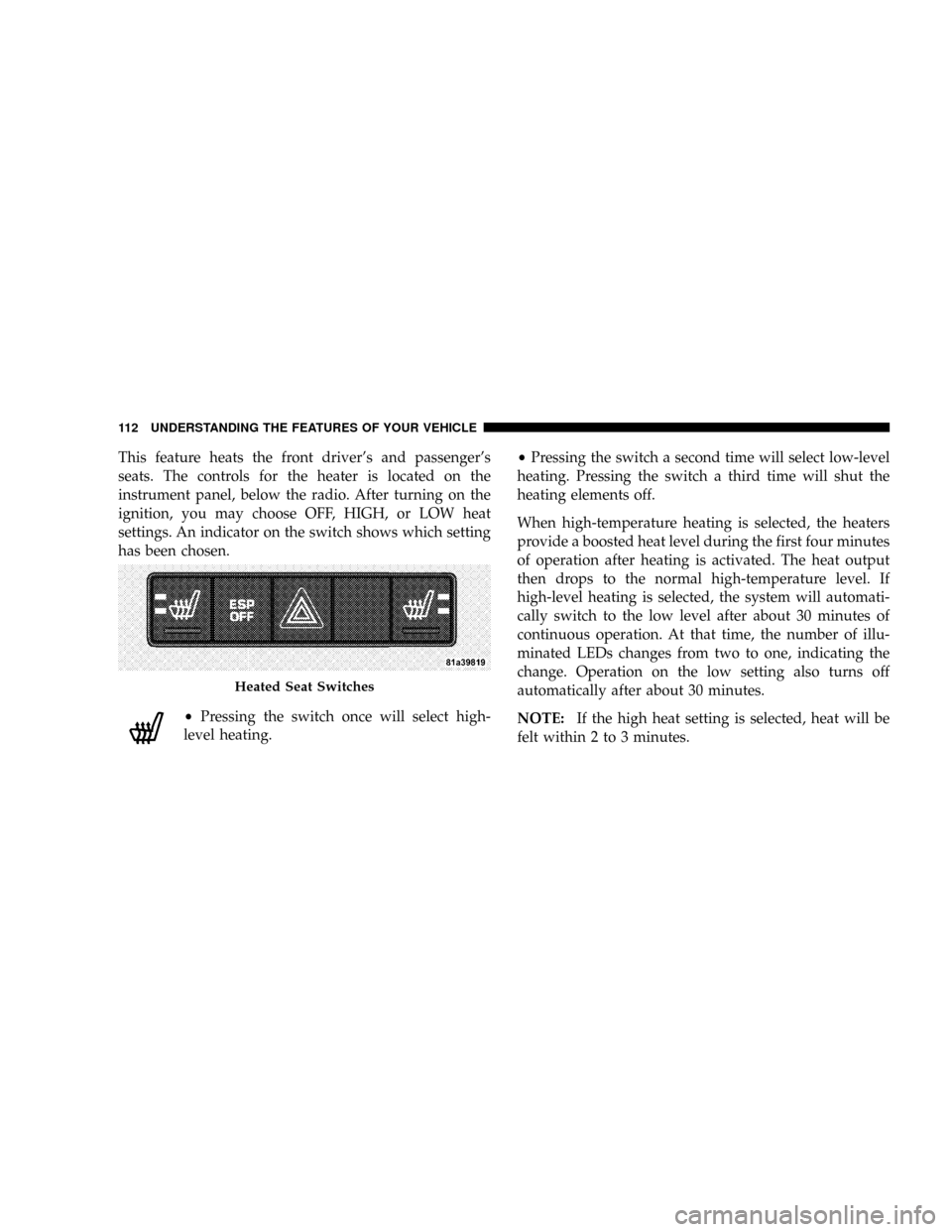 JEEP PATRIOT 2007 1.G Owners Manual This feature heats the front drivers and passengers
seats. The controls for the heater is located on the
instrument panel, below the radio. After turning on the
ignition, you may choose OFF, HIGH, o