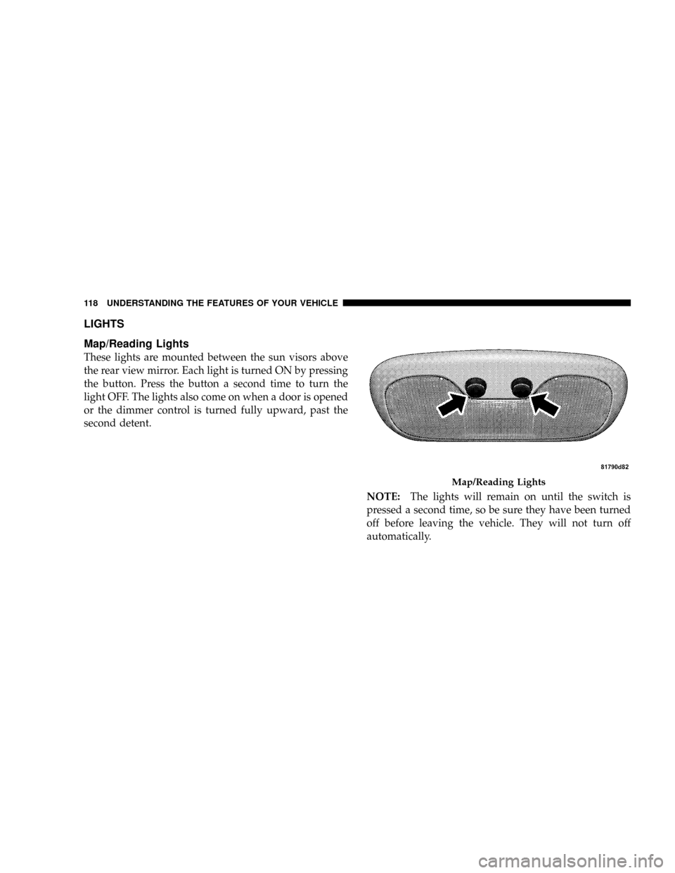 JEEP PATRIOT 2007 1.G Owners Manual LIGHTS
Map/Reading Lights
These lights are mounted between the sun visors above
the rear view mirror. Each light is turned ON by pressing
the button. Press the button a second time to turn the
light O