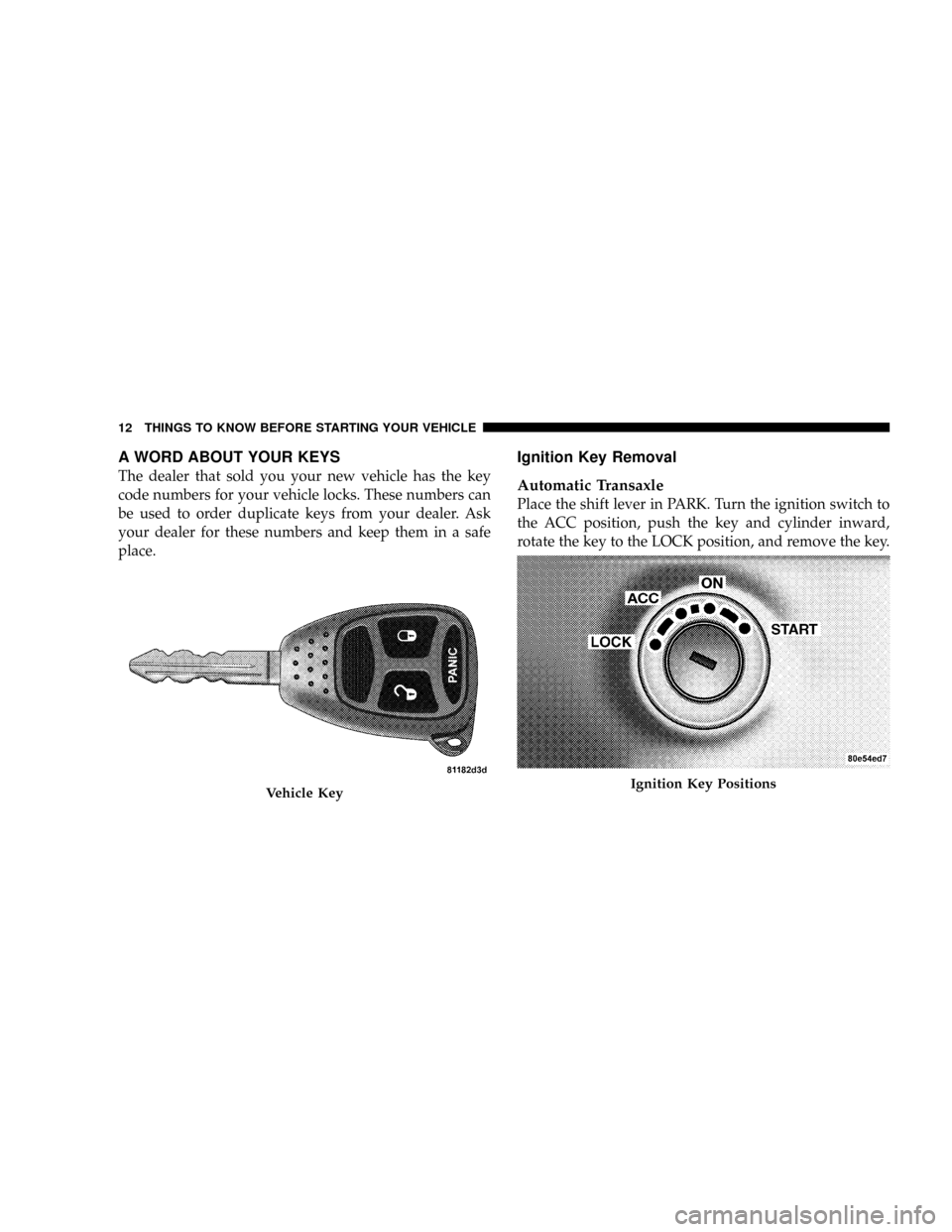 JEEP PATRIOT 2007 1.G Owners Manual A WORD ABOUT YOUR KEYS
The dealer that sold you your new vehicle has the key
code numbers for your vehicle locks. These numbers can
be used to order duplicate keys from your dealer. Ask
your dealer fo