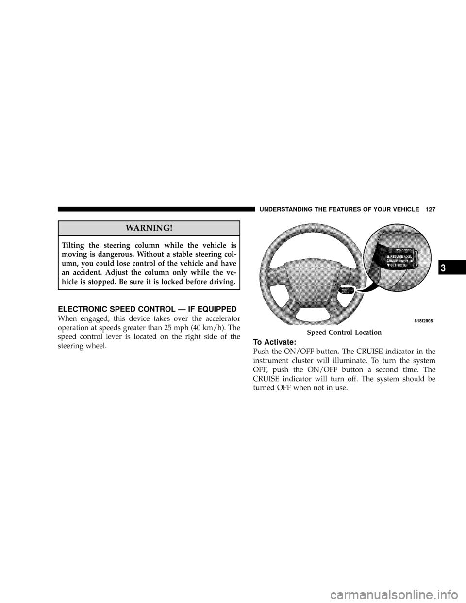 JEEP PATRIOT 2007 1.G Owners Manual WARNING!
Tilting the steering column while the vehicle is
moving is dangerous. Without a stable steering col-
umn, you could lose control of the vehicle and have
an accident. Adjust the column only wh