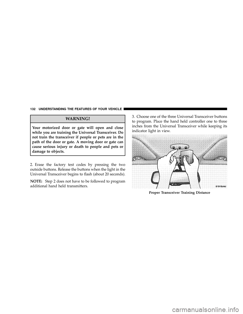 JEEP PATRIOT 2007 1.G Owners Manual WARNING!
Your motorized door or gate will open and close
while you are training the Universal Transceiver. Do
not train the transceiver if people or pets are in the
path of the door or gate. A moving 