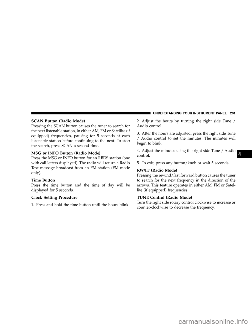 JEEP PATRIOT 2007 1.G Owners Manual SCAN Button (Radio Mode)
Pressing the SCAN button causes the tuner to search for
the next listenable station, in either AM, FM or Satellite (if
equipped) frequencies, pausing for 5 seconds at each
lis
