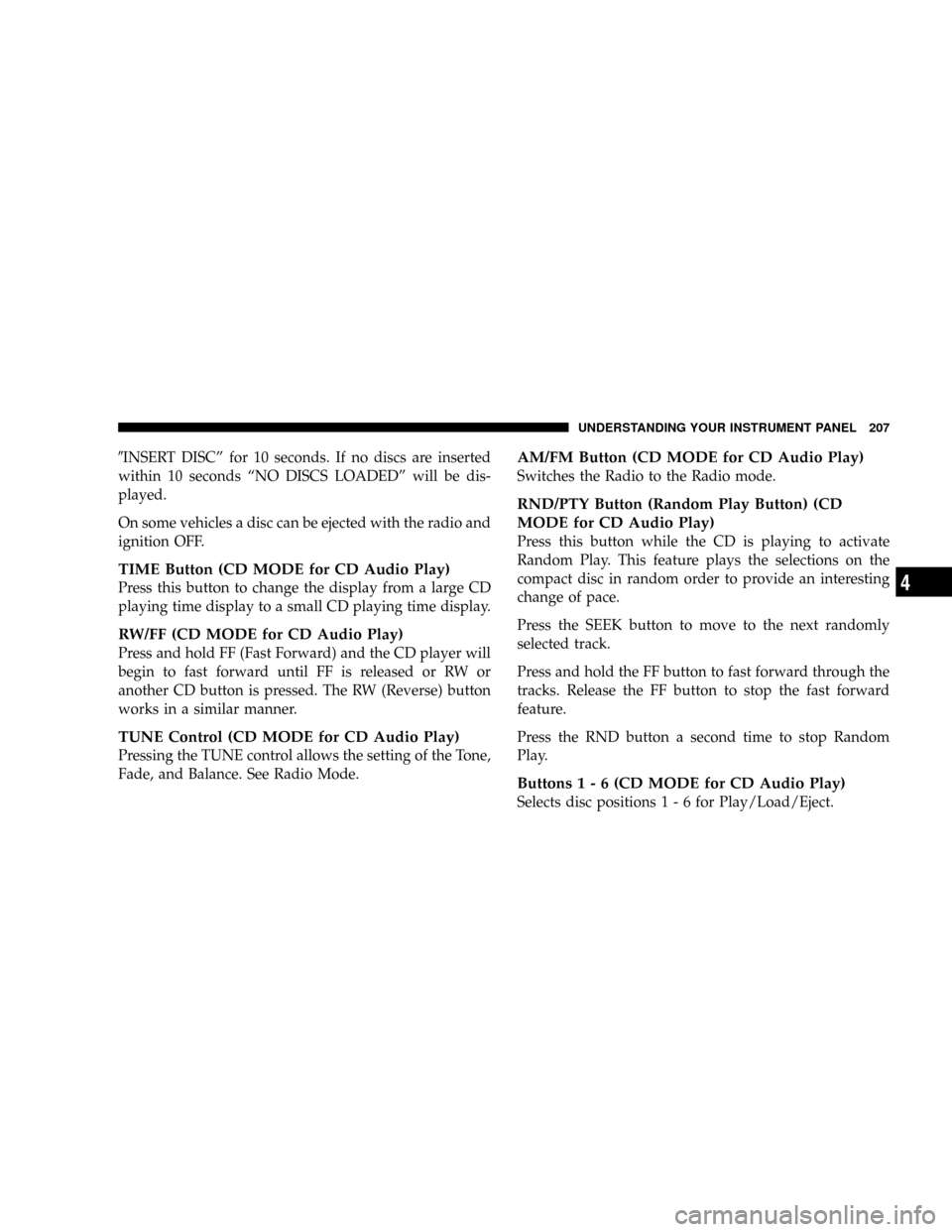 JEEP PATRIOT 2007 1.G Owners Manual 9INSERT DISCº for 10 seconds. If no discs are inserted
within 10 seconds ªNO DISCS LOADEDº will be dis-
played.
On some vehicles a disc can be ejected with the radio and
ignition OFF.
TIME Button (