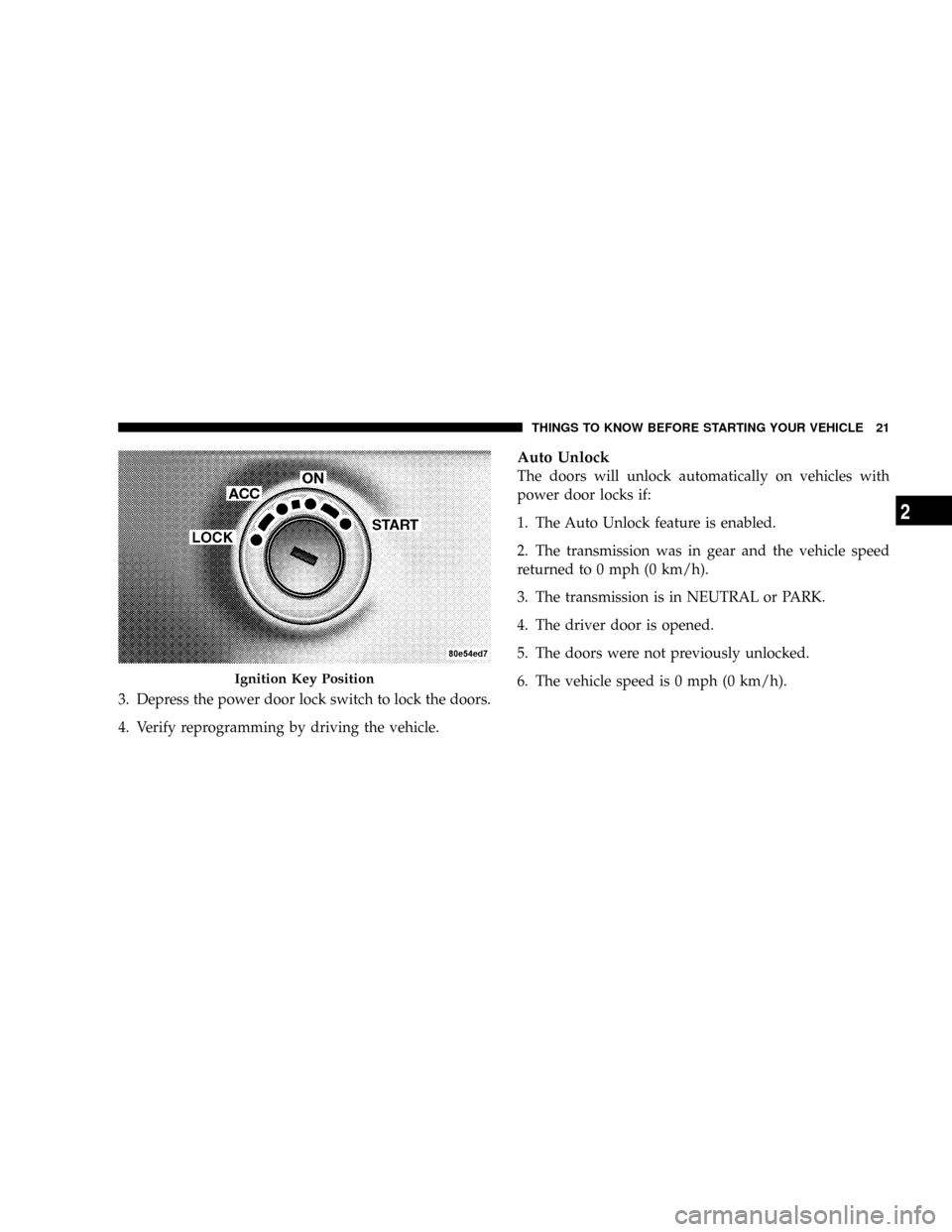 JEEP PATRIOT 2007 1.G Owners Manual 3. Depress the power door lock switch to lock the doors.
4. Verify reprogramming by driving the vehicle.
Auto Unlock
The doors will unlock automatically on vehicles with
power door locks if:
1. The Au