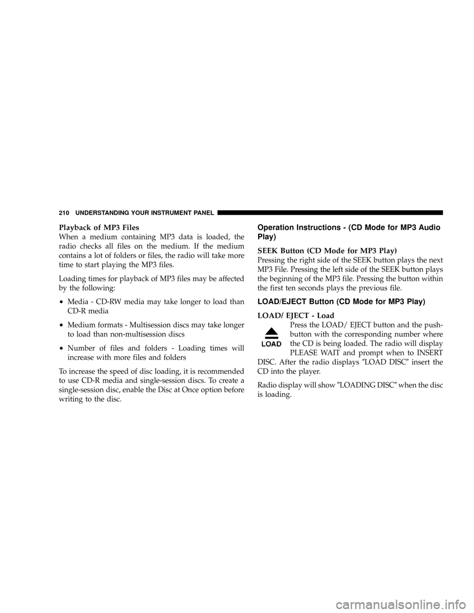 JEEP PATRIOT 2007 1.G Owners Manual Playback of MP3 Files
When a medium containing MP3 data is loaded, the
radio checks all files on the medium. If the medium
contains a lot of folders or files, the radio will take more
time to start pl