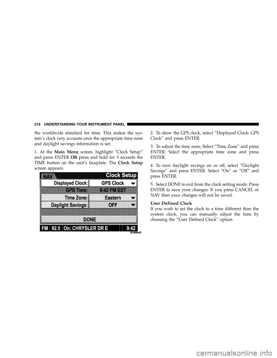 JEEP PATRIOT 2007 1.G Owners Manual the worldwide standard for time. This makes the sys-
tems clock very accurate once the appropriate time zone
and daylight savings information is set.
1. At theMain Menuscreen, highlight ªClock Setup