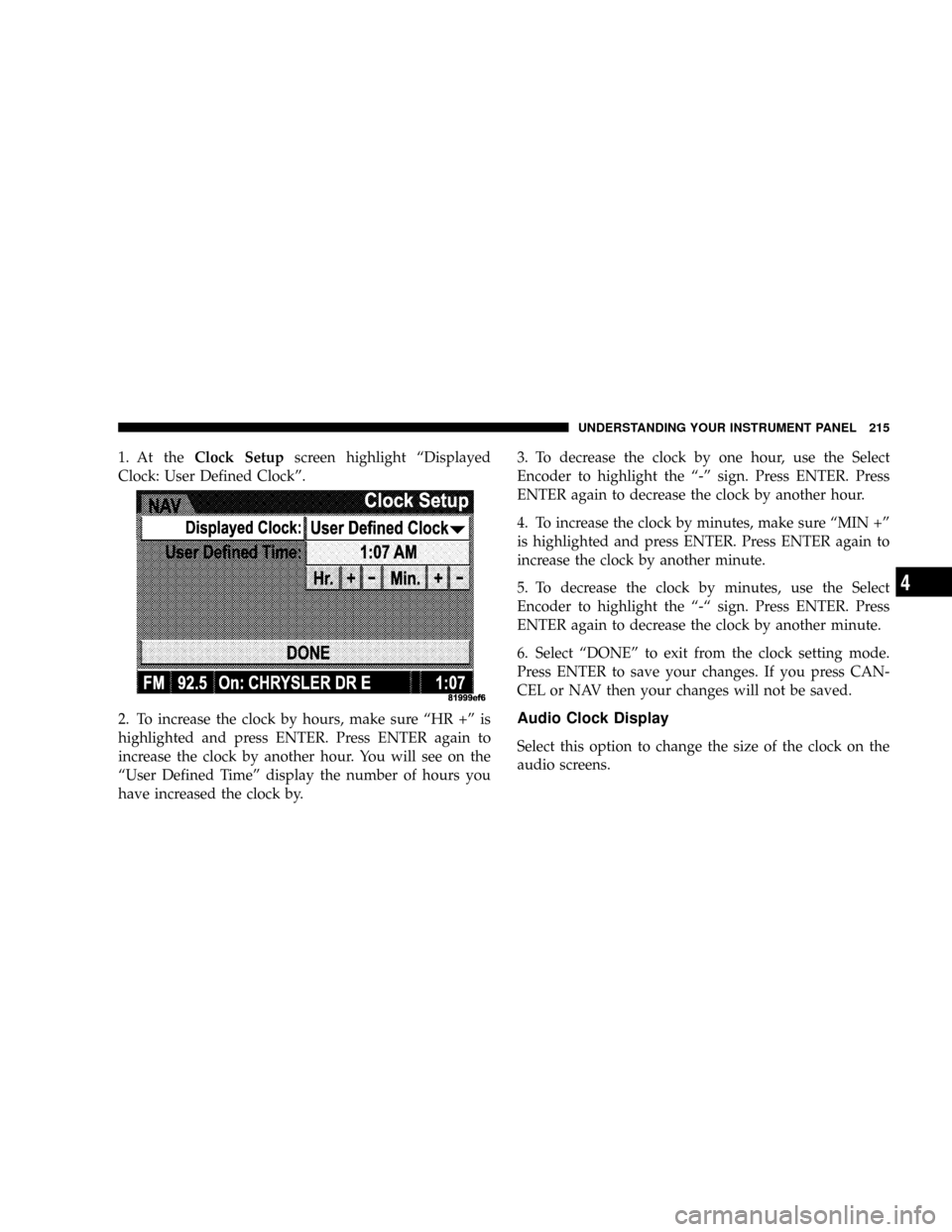 JEEP PATRIOT 2007 1.G Owners Manual 1. At theClock Setupscreen highlight ªDisplayed
Clock: User Defined Clockº.
2. To increase the clock by hours, make sure ªHR +º is
highlighted and press ENTER. Press ENTER again to
increase the cl