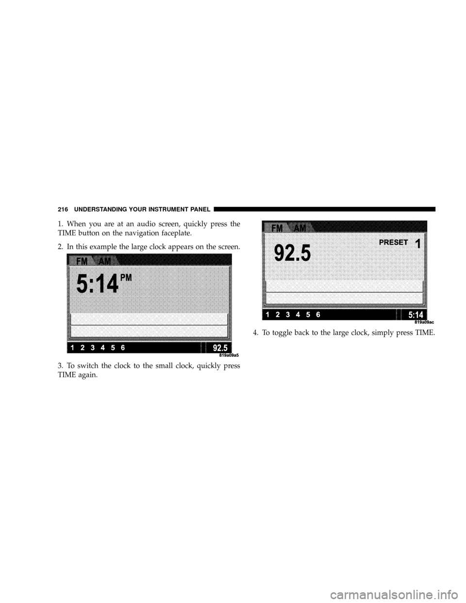 JEEP PATRIOT 2007 1.G Owners Manual 1. When you are at an audio screen, quickly press the
TIME button on the navigation faceplate.
2. In this example the large clock appears on the screen.
3. To switch the clock to the small clock, quic