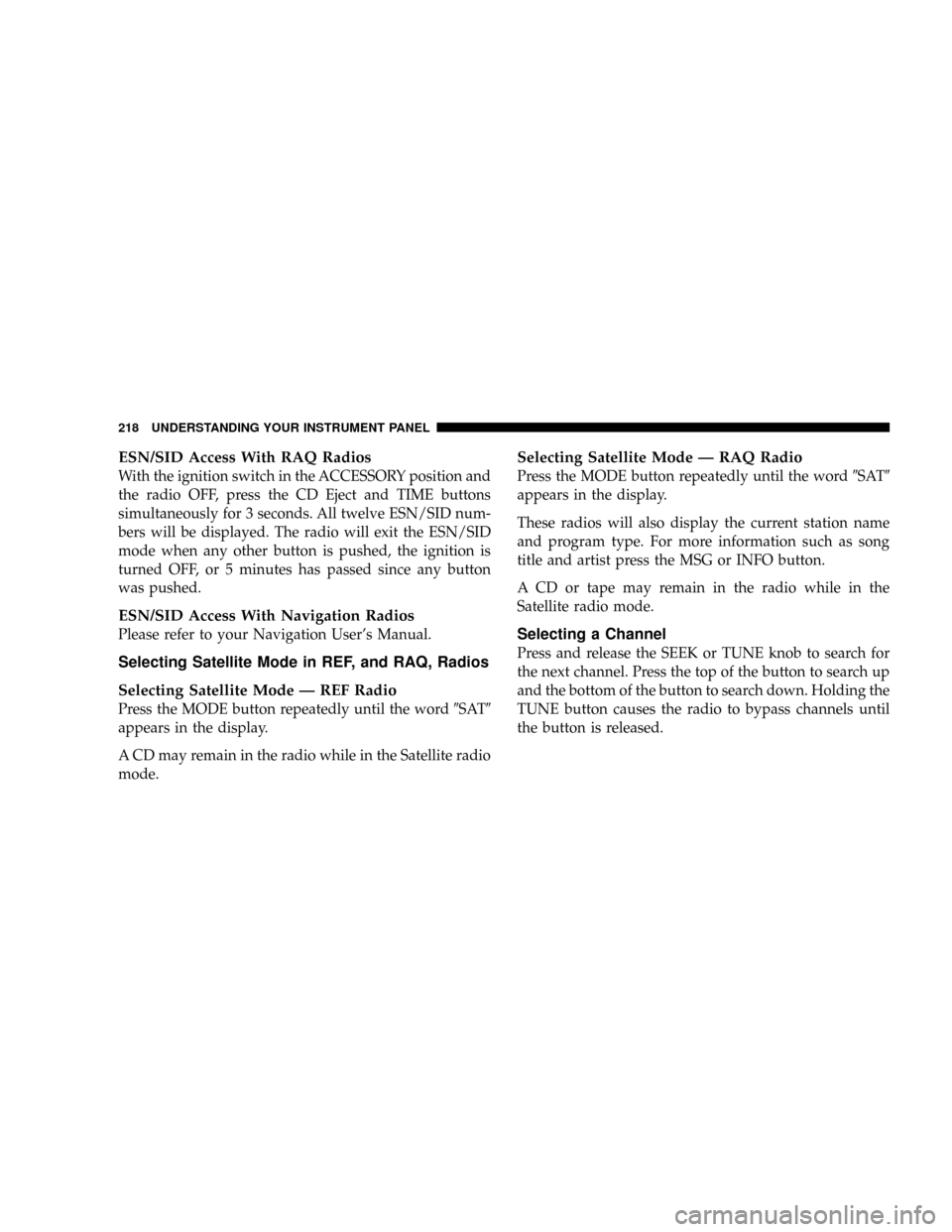 JEEP PATRIOT 2007 1.G Owners Manual ESN/SID Access With RAQ Radios
With the ignition switch in the ACCESSORY position and
the radio OFF, press the CD Eject and TIME buttons
simultaneously for 3 seconds. All twelve ESN/SID num-
bers will