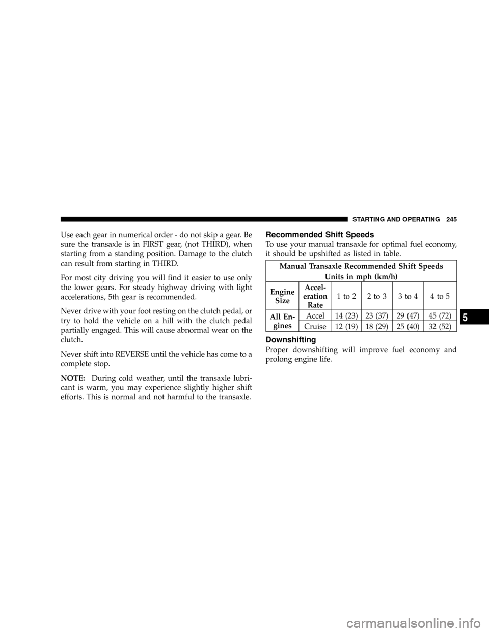 JEEP PATRIOT 2007 1.G Owners Manual Use each gear in numerical order - do not skip a gear. Be
sure the transaxle is in FIRST gear, (not THIRD), when
starting from a standing position. Damage to the clutch
can result from starting in THI JEEP PATRIOT 2007 1.G Owners Manual Use each gear in numerical order - do not skip a gear. Be
sure the transaxle is in FIRST gear, (not THIRD), when
starting from a standing position. Damage to the clutch
can result from starting in THI