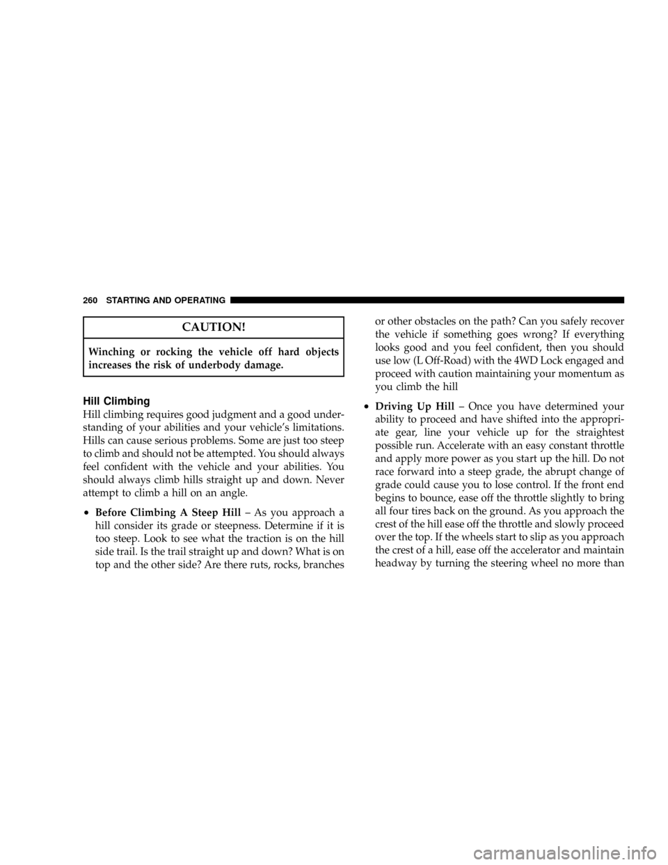 JEEP PATRIOT 2007 1.G Owners Manual CAUTION!
Winching or rocking the vehicle off hard objects
increases the risk of underbody damage.
Hill Climbing
Hill climbing requires good judgment and a good under-
standing of your abilities and yo