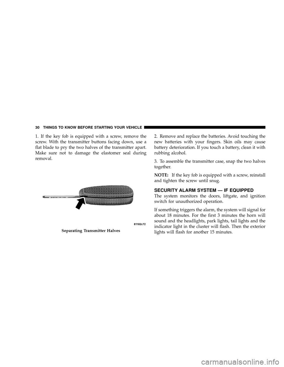 JEEP PATRIOT 2007 1.G Owners Manual 1. If the key fob is equipped with a screw, remove the
screw. With the transmitter buttons facing down, use a
flat blade to pry the two halves of the transmitter apart.
Make sure not to damage the ela JEEP PATRIOT 2007 1.G Owners Manual 1. If the key fob is equipped with a screw, remove the
screw. With the transmitter buttons facing down, use a
flat blade to pry the two halves of the transmitter apart.
Make sure not to damage the ela