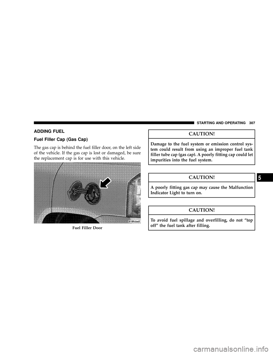 JEEP PATRIOT 2007 1.G Owners Manual ADDING FUEL
Fuel Filler Cap (Gas Cap)
The gas cap is behind the fuel filler door, on the left side
of the vehicle. If the gas cap is lost or damaged, be sure
the replacement cap is for use with this v
