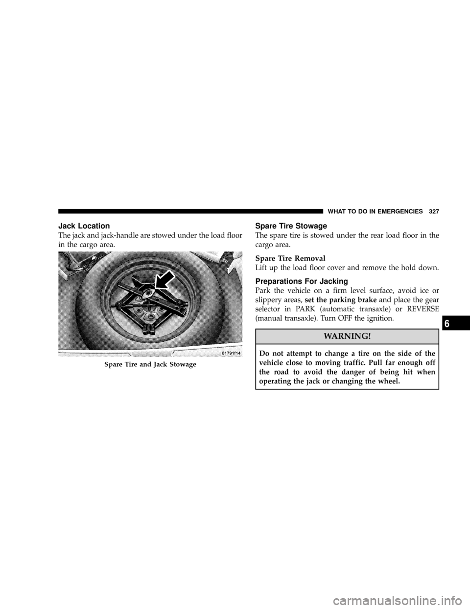 JEEP PATRIOT 2007 1.G Owners Manual Jack Location
The jack and jack-handle are stowed under the load floor
in the cargo area.
Spare Tire Stowage
The spare tire is stowed under the rear load floor in the
cargo area.
Spare Tire Removal
Li