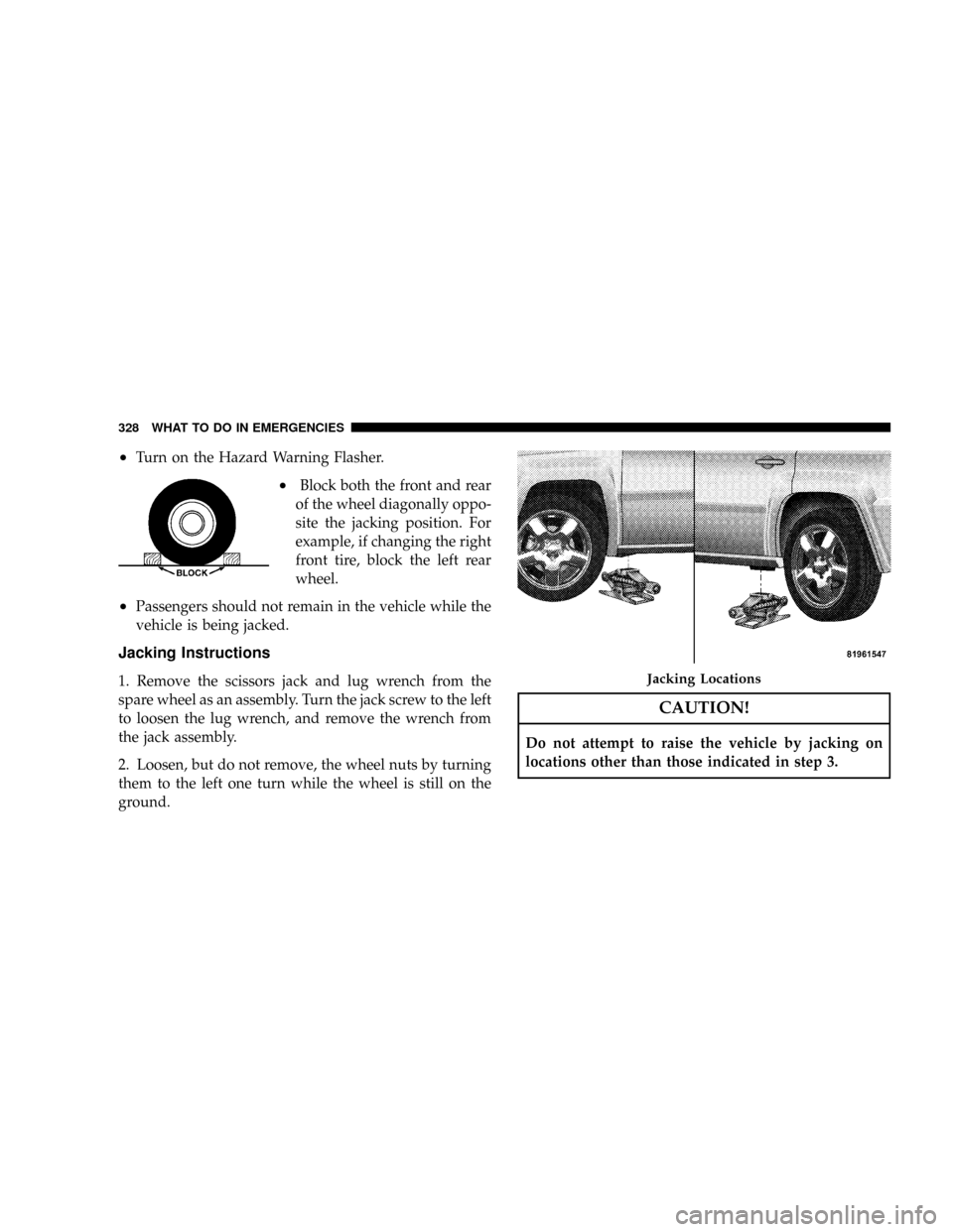 JEEP PATRIOT 2007 1.G Owners Manual ²Turn on the Hazard Warning Flasher.
²Block both the front and rear
of the wheel diagonally oppo-
site the jacking position. For
example, if changing the right
front tire, block the left rear
wheel.