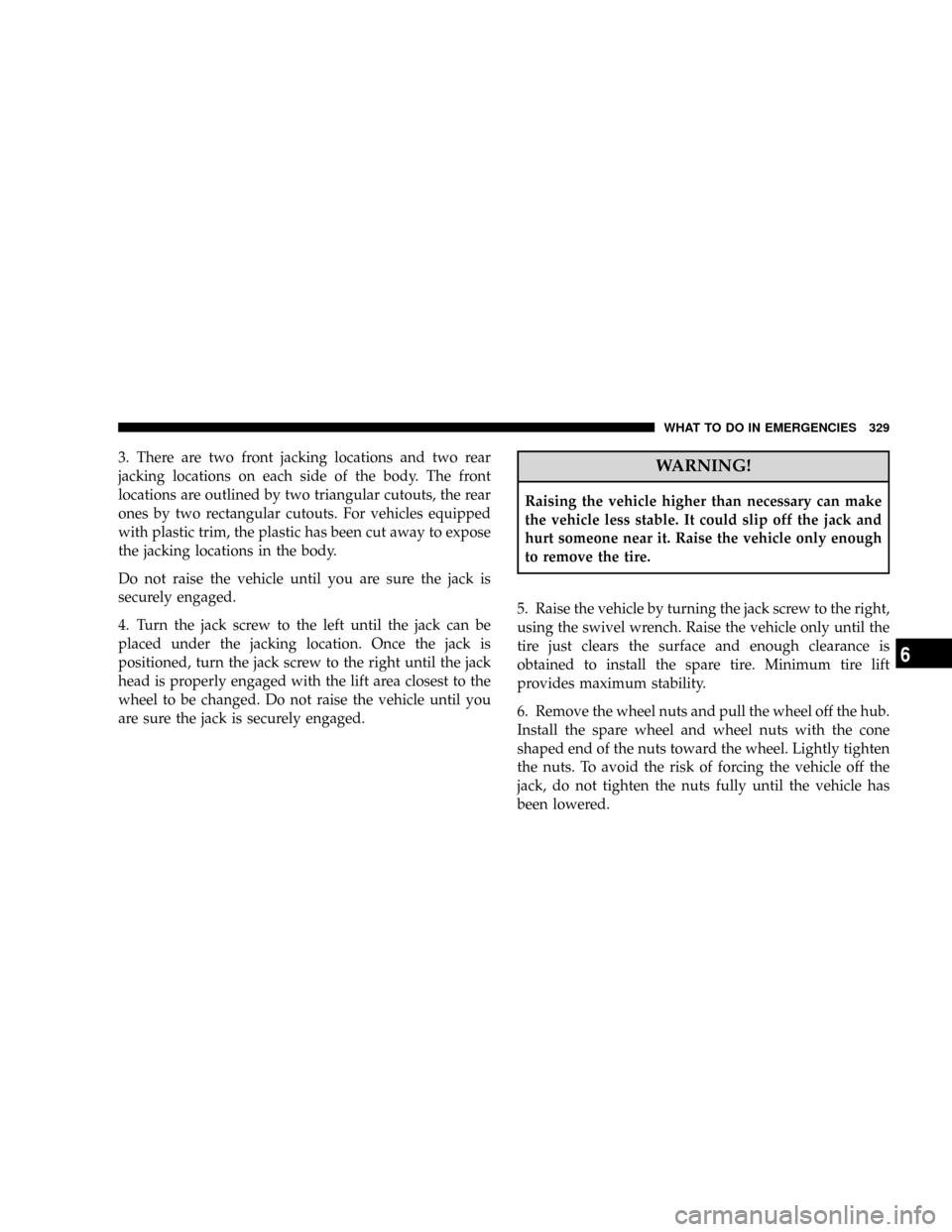 JEEP PATRIOT 2007 1.G Owners Manual 3. There are two front jacking locations and two rear
jacking locations on each side of the body. The front
locations are outlined by two triangular cutouts, the rear
ones by two rectangular cutouts. 