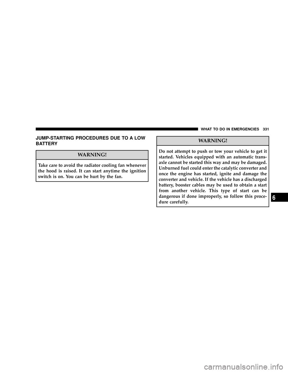 JEEP PATRIOT 2007 1.G Owners Manual JUMP-STARTING PROCEDURES DUE TO A LOW
BATTERY
WARNING!
Take care to avoid the radiator cooling fan whenever
the hood is raised. It can start anytime the ignition
switch is on. You can be hurt by the f