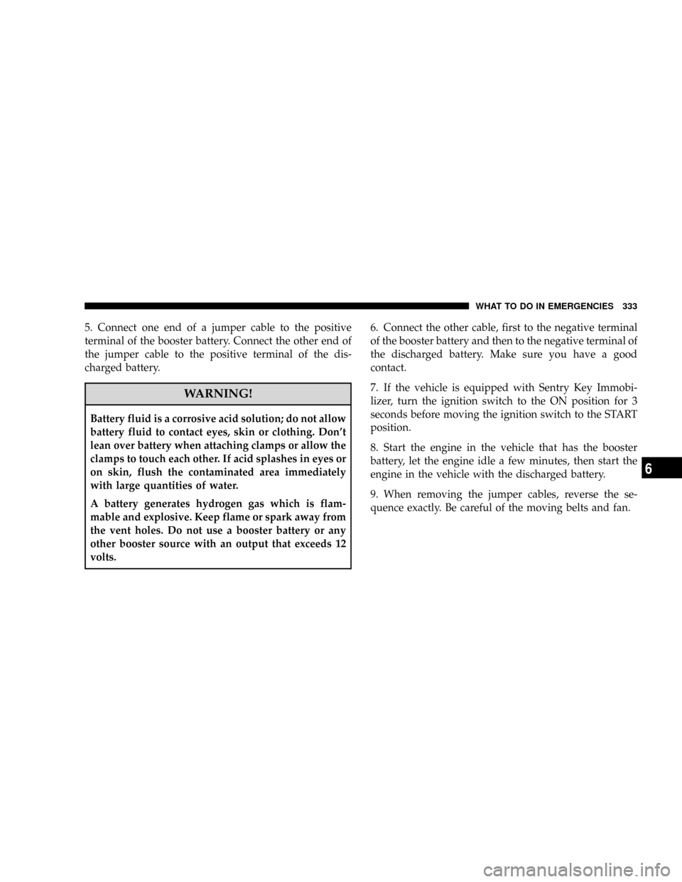JEEP PATRIOT 2007 1.G Owners Manual 5. Connect one end of a jumper cable to the positive
terminal of the booster battery. Connect the other end of
the jumper cable to the positive terminal of the dis-
charged battery.
WARNING!
Battery f
