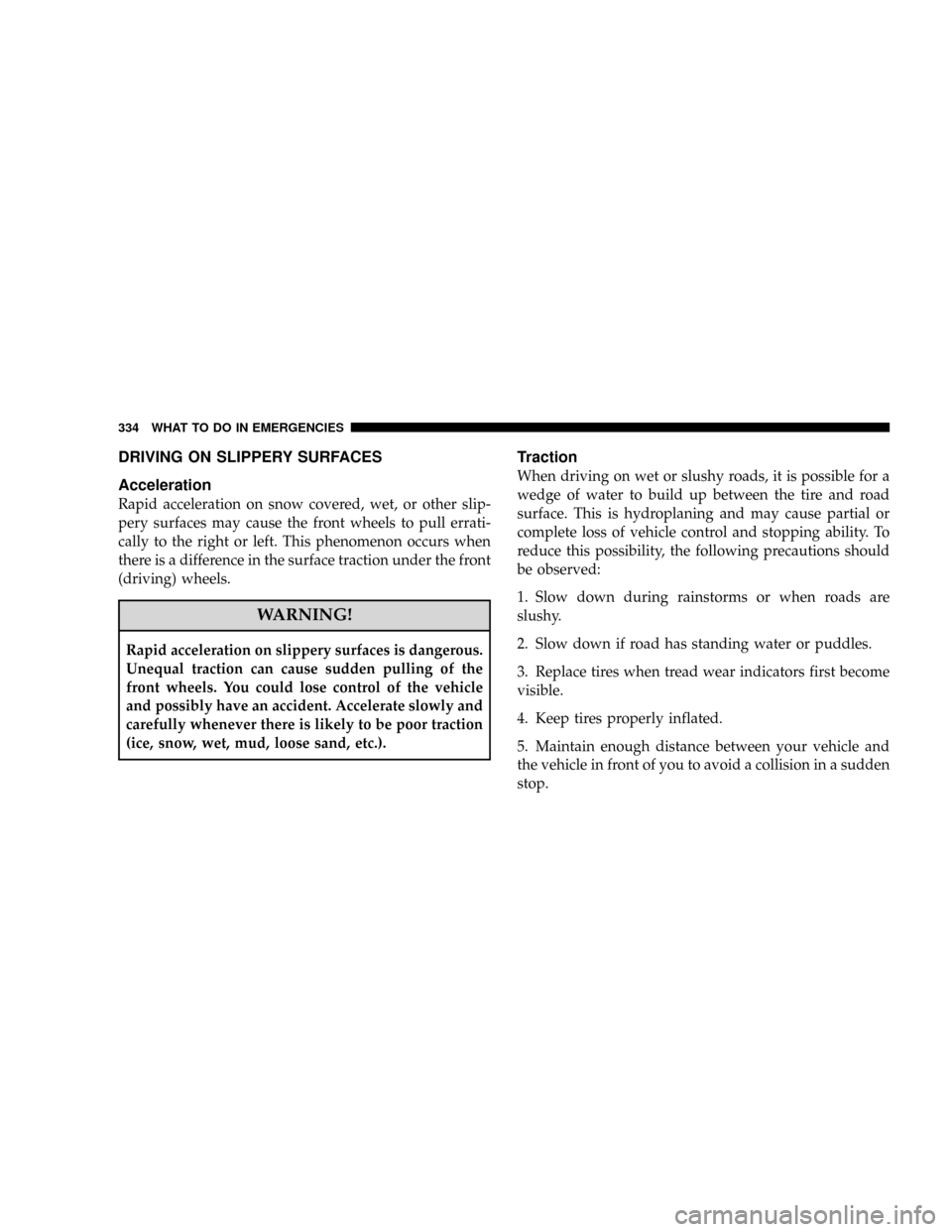JEEP PATRIOT 2007 1.G Owners Manual DRIVING ON SLIPPERY SURFACES
Acceleration
Rapid acceleration on snow covered, wet, or other slip-
pery surfaces may cause the front wheels to pull errati-
cally to the right or left. This phenomenon o
