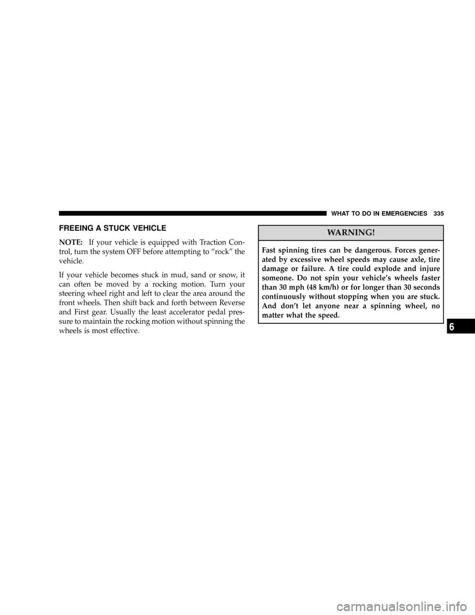 JEEP PATRIOT 2007 1.G Owners Manual FREEING A STUCK VEHICLE
NOTE:If your vehicle is equipped with Traction Con-
trol, turn the system OFF before attempting to ªrockº the
vehicle.
If your vehicle becomes stuck in mud, sand or snow, it
