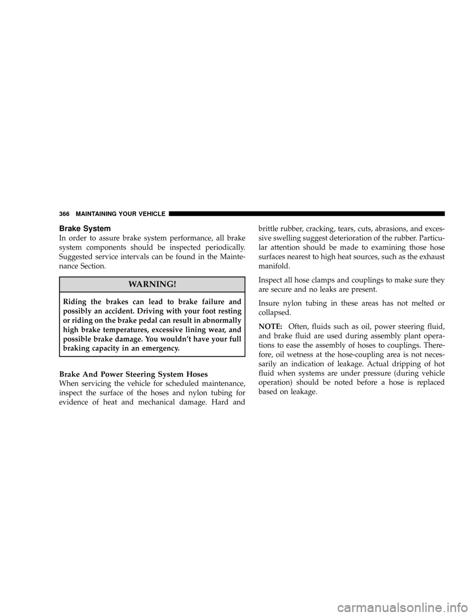 JEEP PATRIOT 2007 1.G Owners Manual Brake System
In order to assure brake system performance, all brake
system components should be inspected periodically.
Suggested service intervals can be found in the Mainte-
nance Section.
WARNING!
