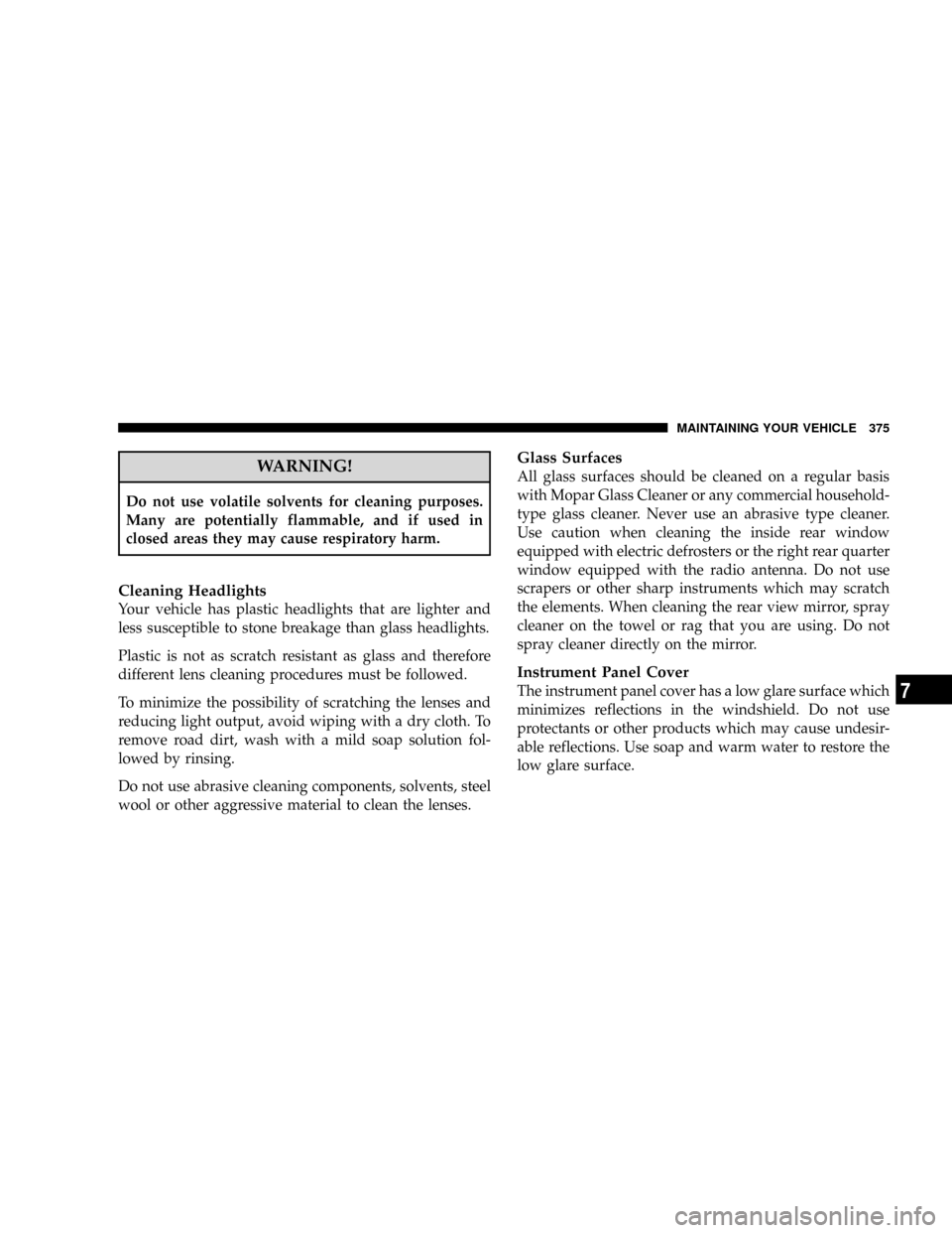 JEEP PATRIOT 2007 1.G Owners Manual WARNING!
Do not use volatile solvents for cleaning purposes.
Many are potentially flammable, and if used in
closed areas they may cause respiratory harm.
Cleaning Headlights
Your vehicle has plastic h