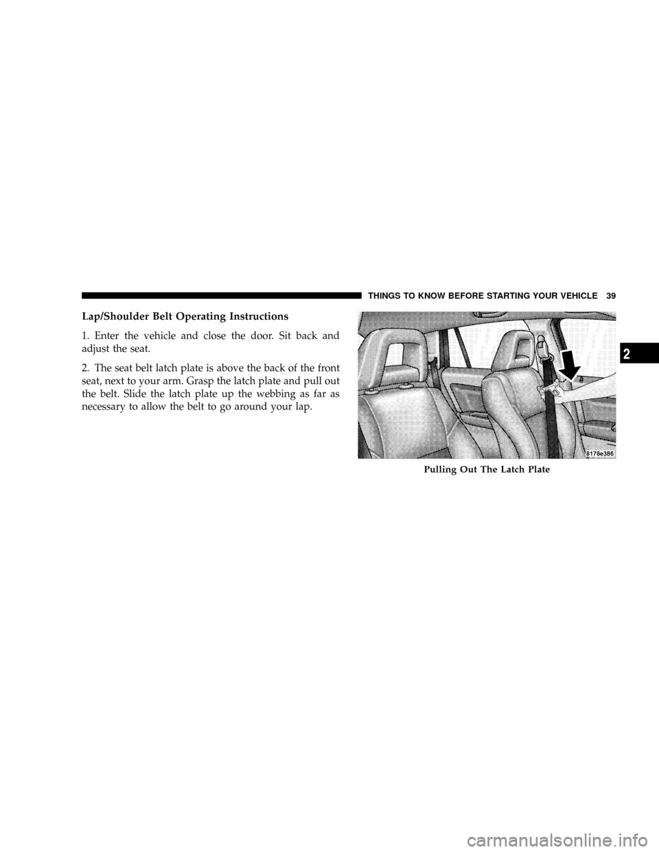 JEEP PATRIOT 2007 1.G Owners Manual Lap/Shoulder Belt Operating Instructions
1. Enter the vehicle and close the door. Sit back and
adjust the seat.
2. The seat belt latch plate is above the back of the front
seat, next to your arm. Gras