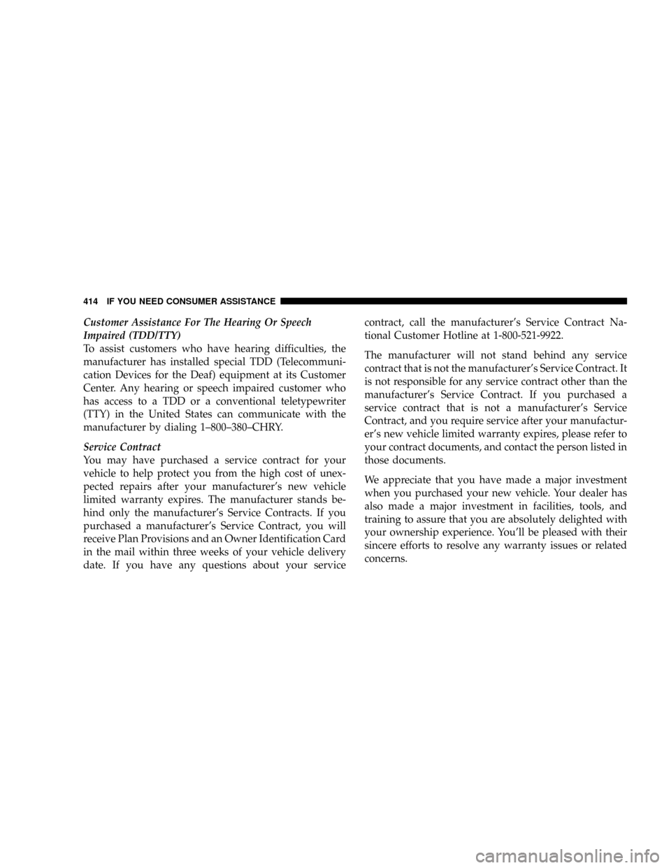 JEEP PATRIOT 2007 1.G Owners Manual Customer Assistance For The Hearing Or Speech
Impaired (TDD/TTY)
To assist customers who have hearing difficulties, the
manufacturer has installed special TDD (Telecommuni-
cation Devices for the Deaf